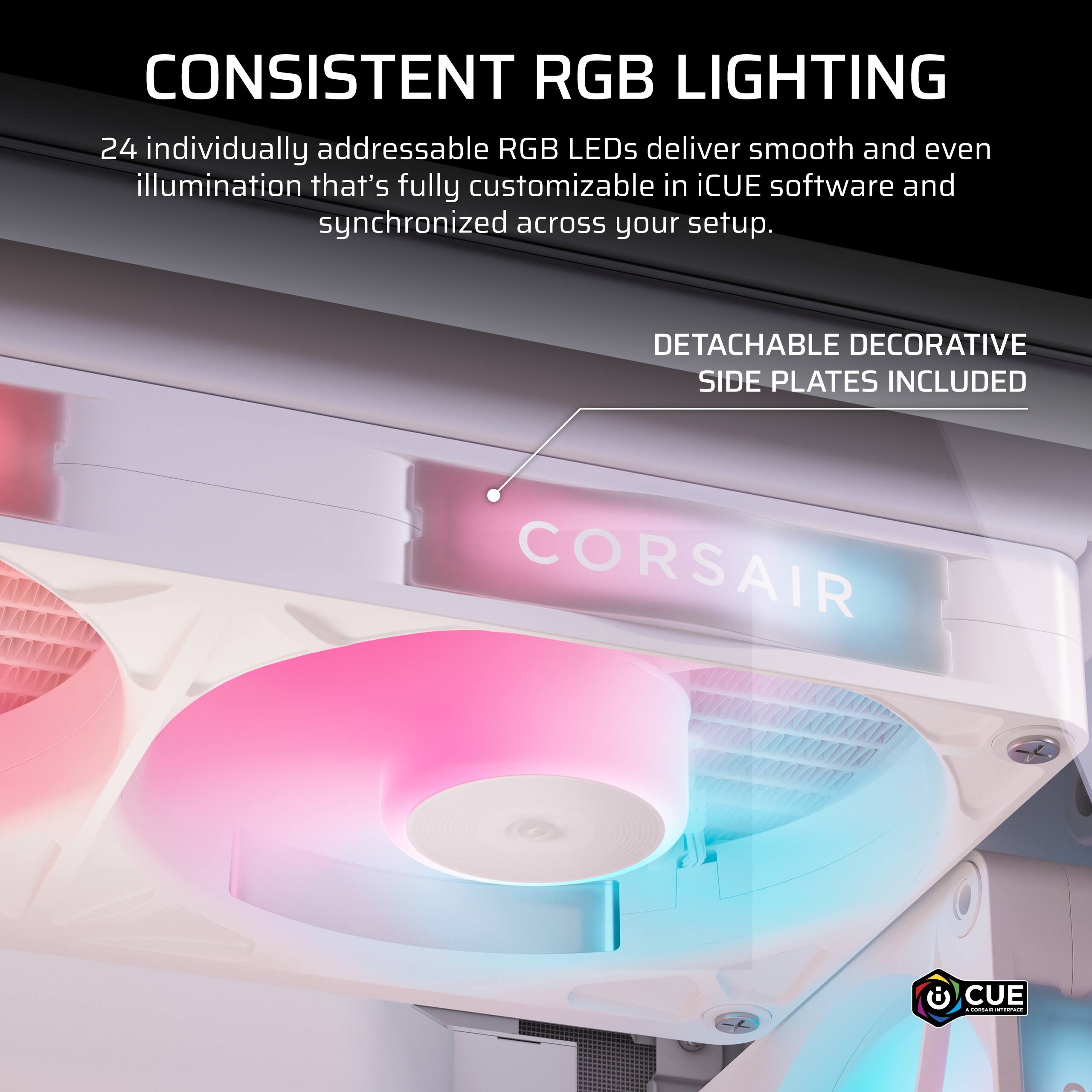 CONSISTENT RGB LIGHTING  
24 individually addressable RGB LEDs deliver smooth and even illumination that's fully customizable in iCUE software and synchronized across your setup.  
DETACHABLE DECORATIVE SIDE PLATES INCLUDED  
CORSAIR  
iCUE