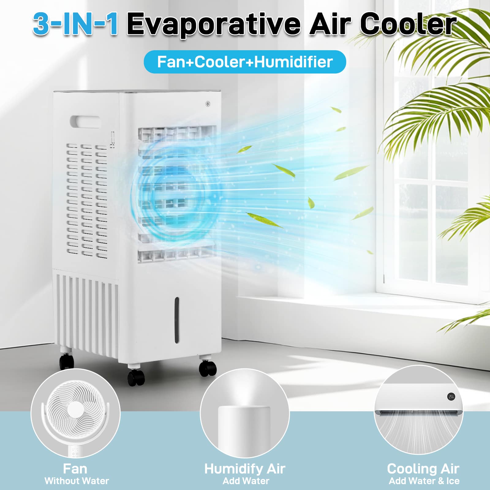 3-IN-1 Evaporative Air Cooler  
Fan+Cooler+Humidifier  

- Fan  
  Without Water  

- Humidify Air  
  Add Water  

- Cooling Air  
  Add Water & Ice
