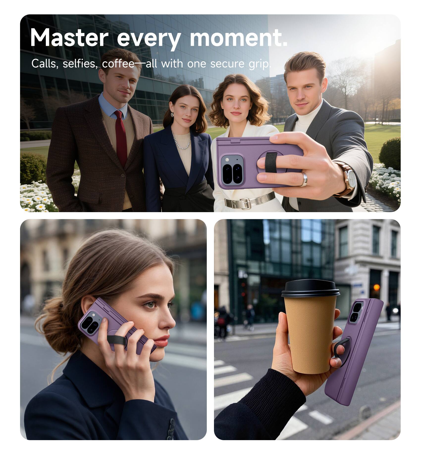 Master every moment.  
Calls, selfies, coffee—all with one secure grip.