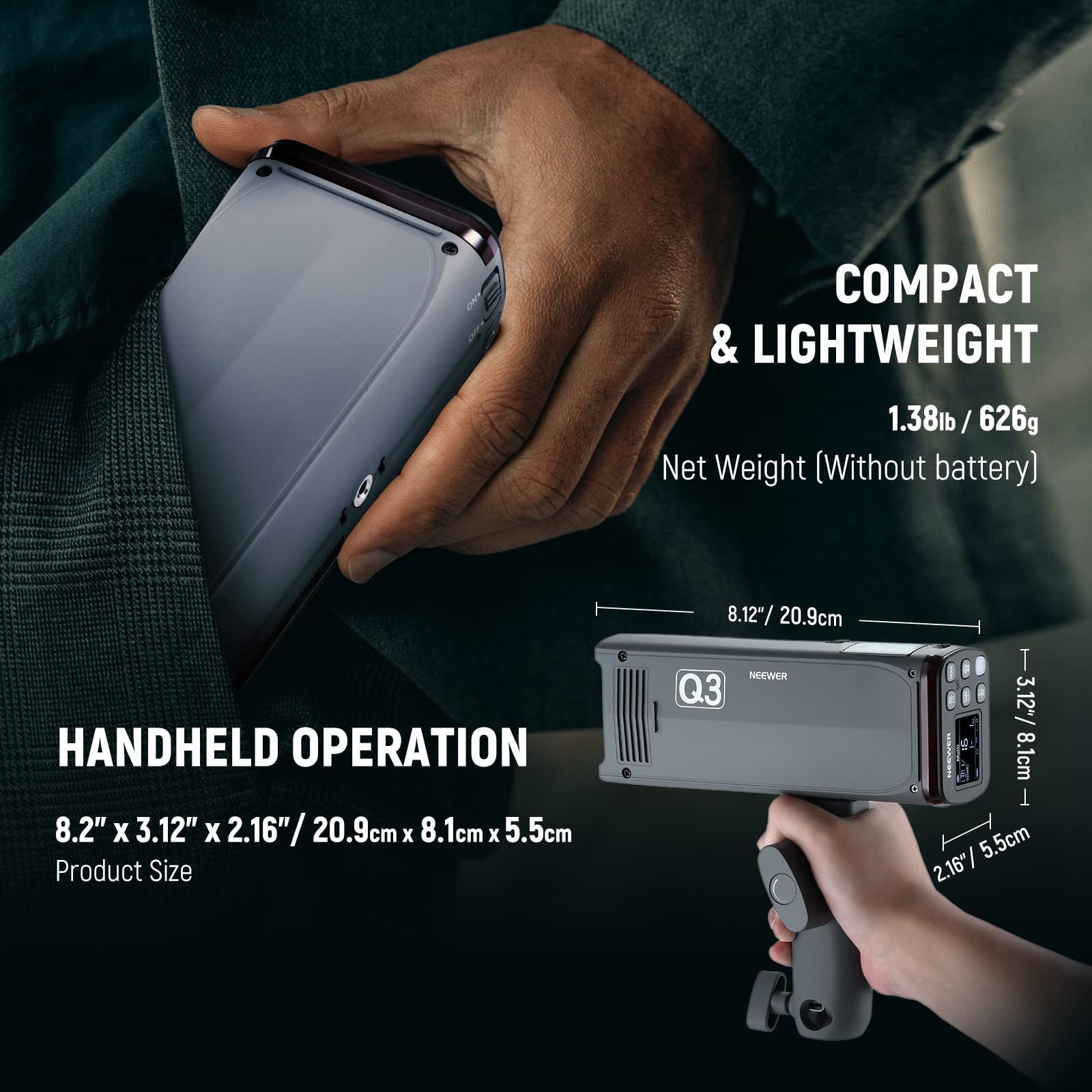 COMPACT & LIGHTWEIGHT  
1.38lb / 626g Net Weight (Without battery)  

HANDHELD OPERATION  
8.2" x 3.12" x 2.16" / 20.9cm x 8.1cm x 5.5cm Product Size  

NEEWER Q3
