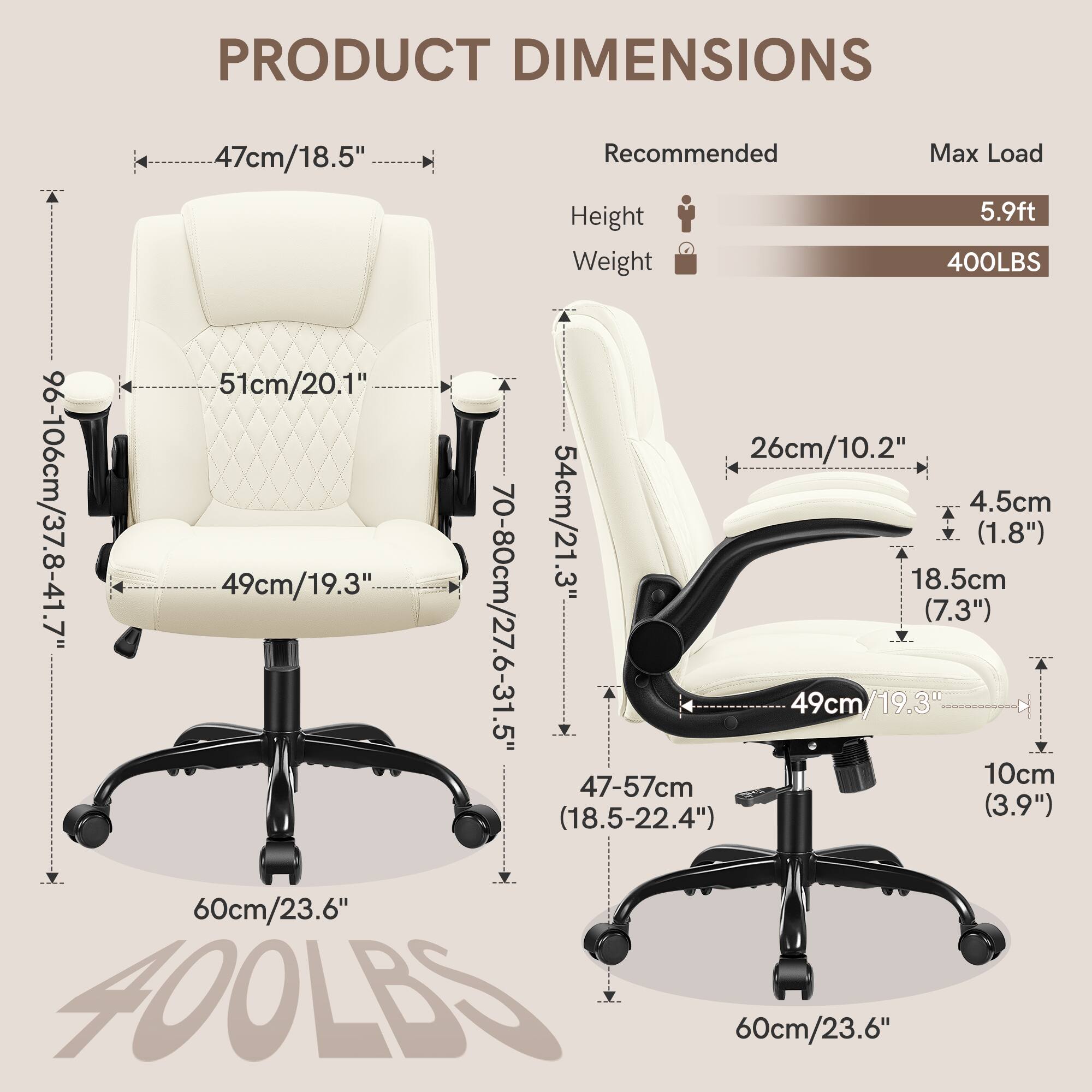 PRODUCT DIMENSIONS

- Width: 47cm/18.5"
- Depth: 51cm/20.1"
- Height: 96-106cm/37.8-41.7"
- Seat Height: 49cm/19.3"
- Seat Depth: 49cm/19.3"
- Armrest Height: 70-80cm/27.6-31.5"
- Armrest Width: 47-57cm (18.5-22.4")
- Back Height: 54cm/21.3"
- Back Width: 49cm/19.3"
- Back Depth: 26cm/10.2"
- Seat Width: 49cm/19.3"
- Seat Depth: 49cm/19.3"
- Armrest Width: 18.5cm (7.3")
- Armrest Height: 4.5cm (1.8")
- Base Diameter: 60cm/23.6"
- Recommended Max Load Height: 5.9ft
- Weight: