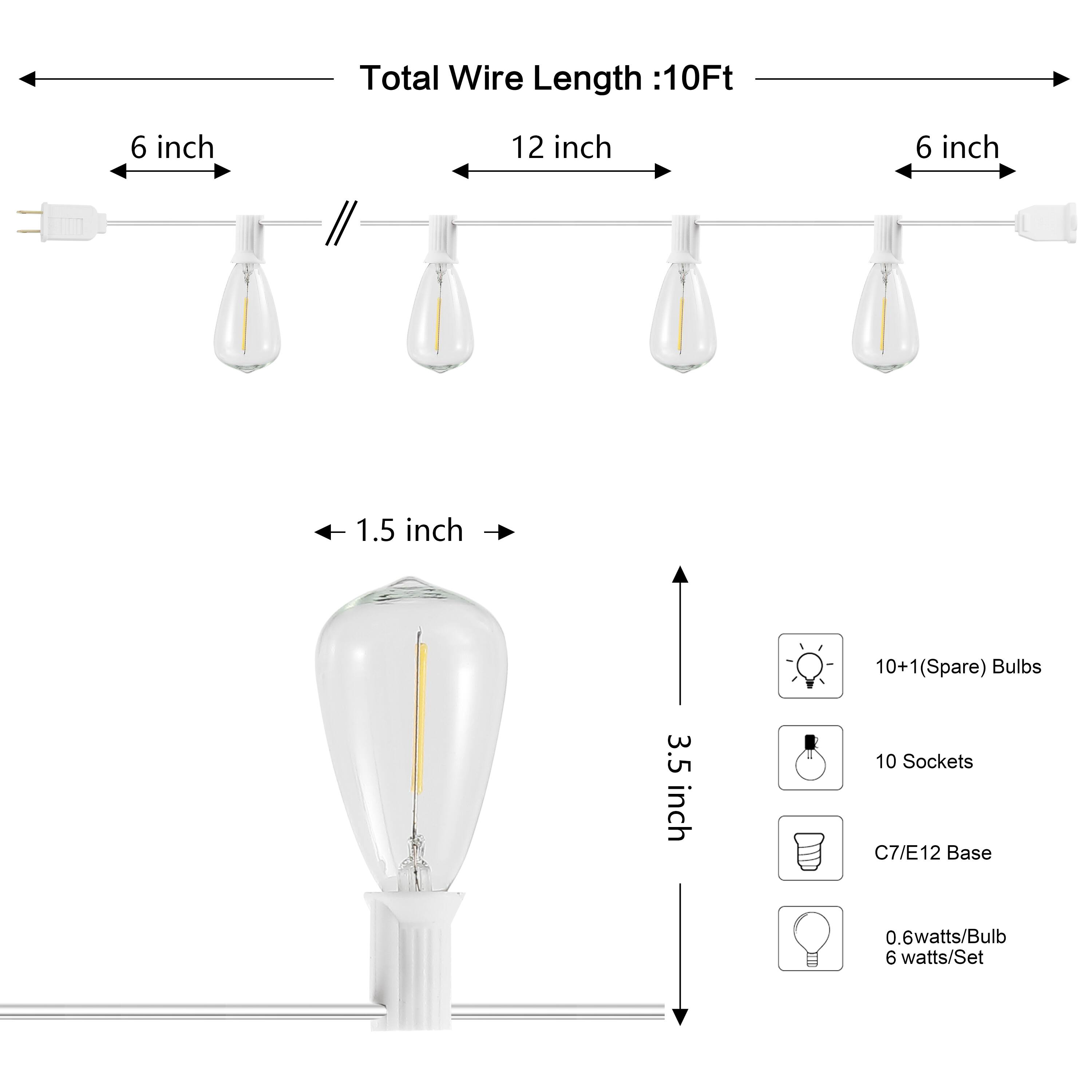 Total Wire Length: 10Ft  
6 inch  
12 inch  
6 inch  
1.5 inch  
10+1 (Spare) Bulbs  
3.5 inch  
10 Sockets  
C7/E12 Base  
0.6 watts/Bulb  
6 watts/Set
