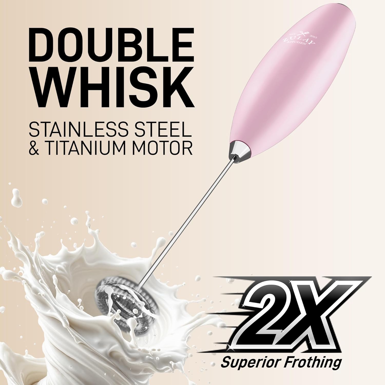 DOUBLE WHISK  
STAINLESS STEEL & TITANIUM MOTOR  

2X  
Superior Frothing
