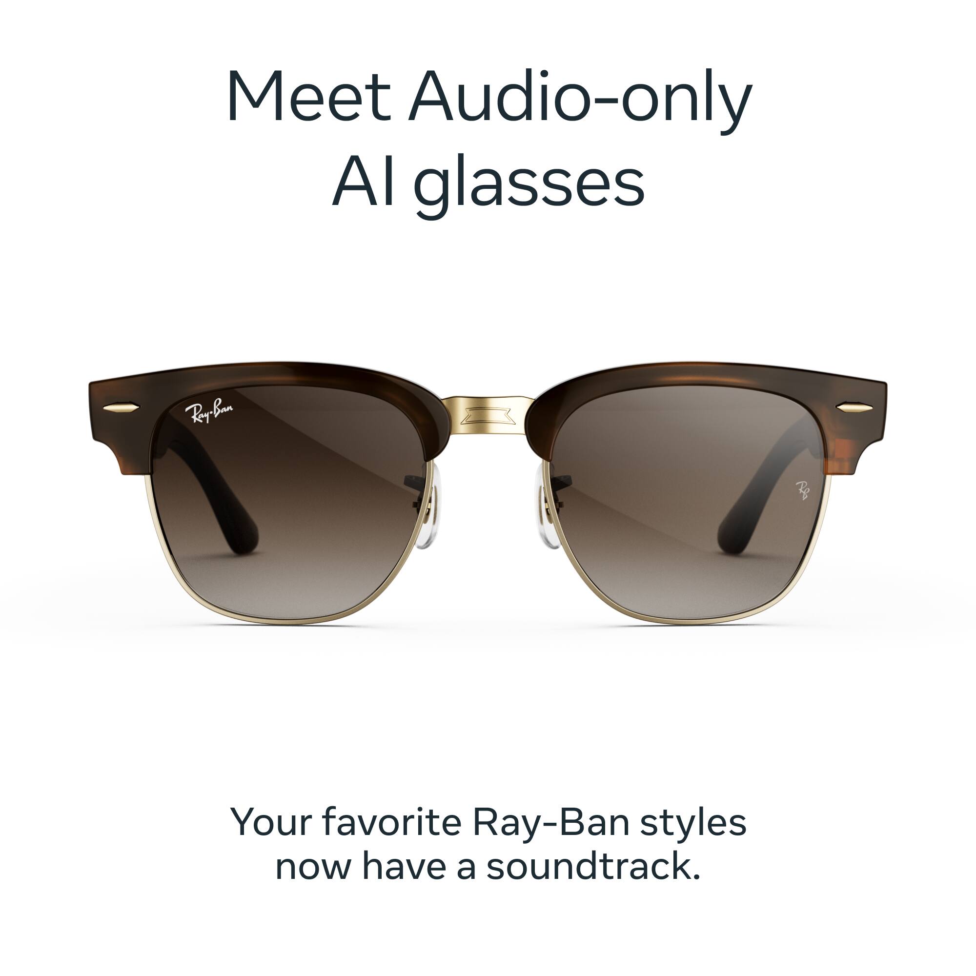 Meet Audio-only AI glasses

Ray-Ban
Your favorite Ray-Ban styles now have a soundtrack.