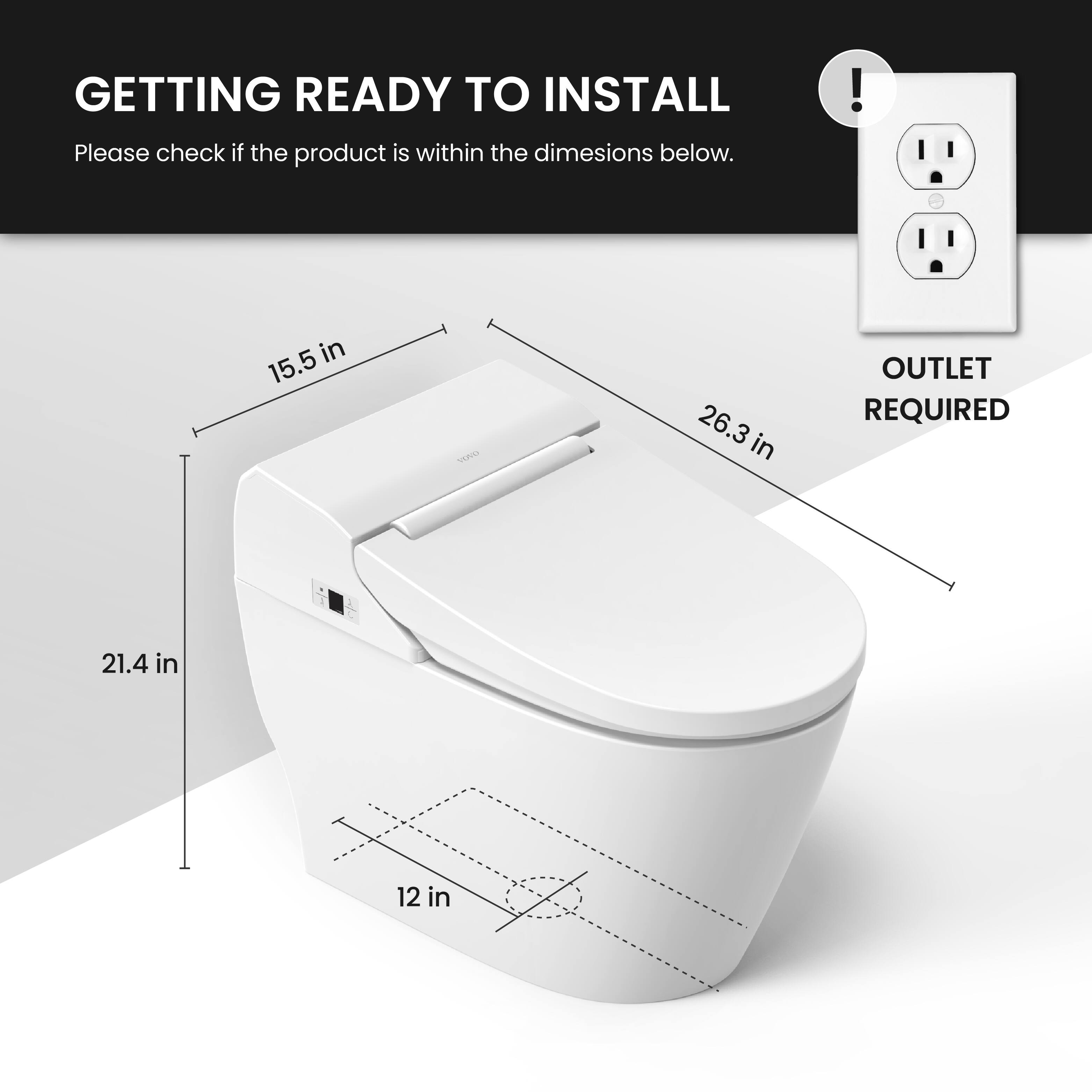 GETTING READY TO INSTALL  
Please check if the product is within the dimensions below.  

- 15.5 in  
- 21.4 in  
- 26.3 in  
- 12 in  

OUTLET REQUIRED