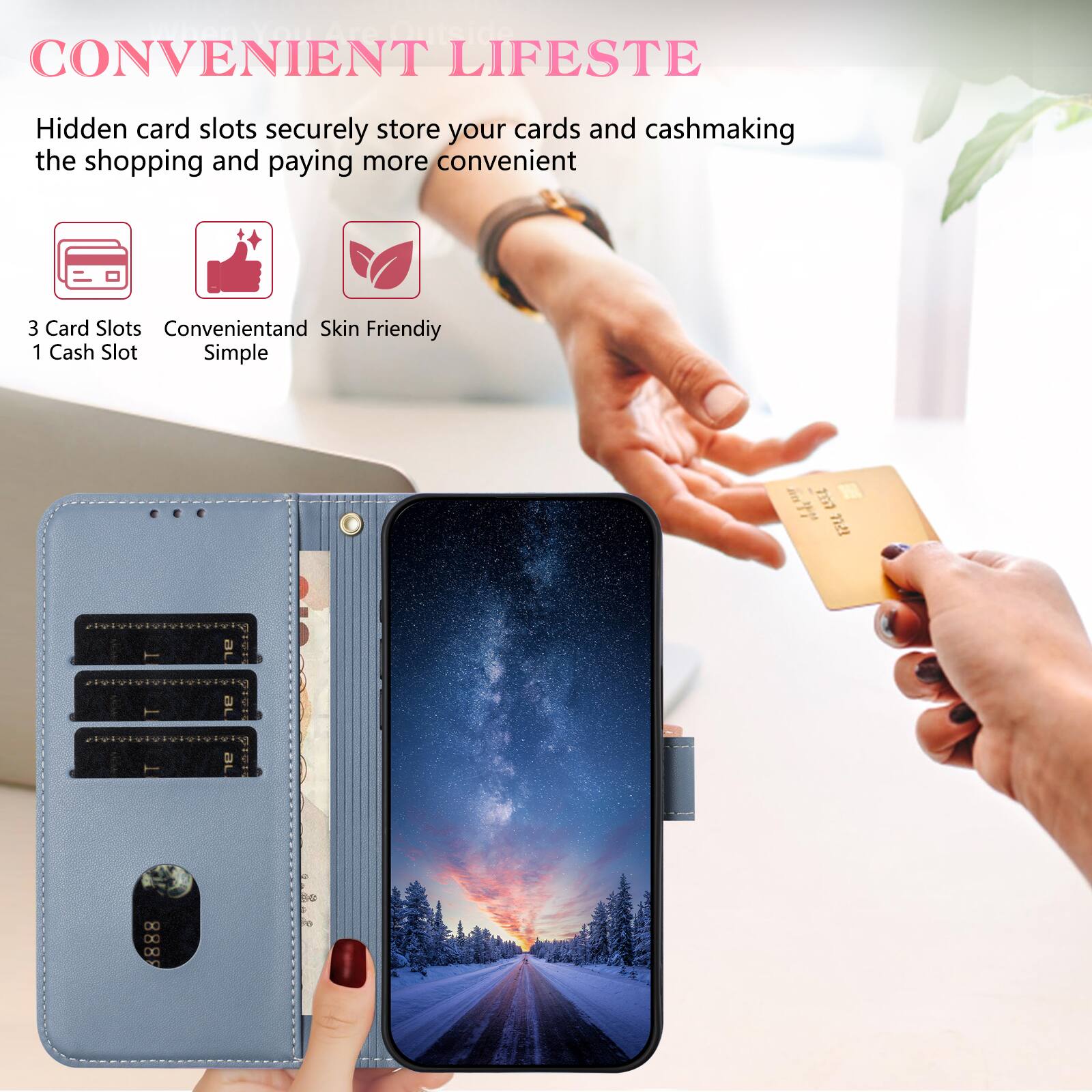 CONVENIENT LIFESTE

Hidden card slots securely store your cards and cashmaking the shopping and paying more convenient

3 Card Slots
1 Cash Slot

Convenient and Skin Friendly
Simple
