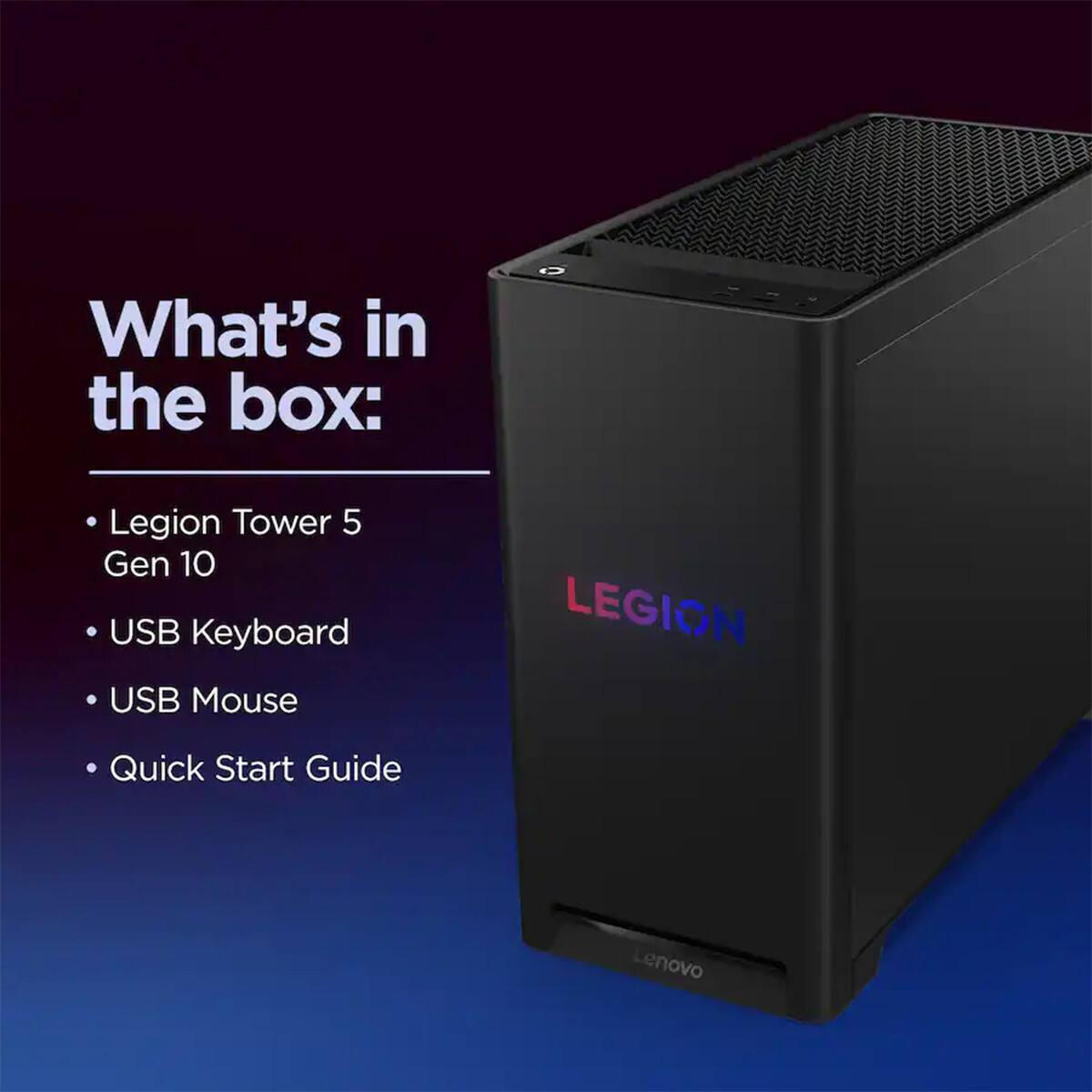 What's in the box:
- Legion Tower 5 Gen 10
- USB Keyboard
- USB Mouse
- Quick Start Guide