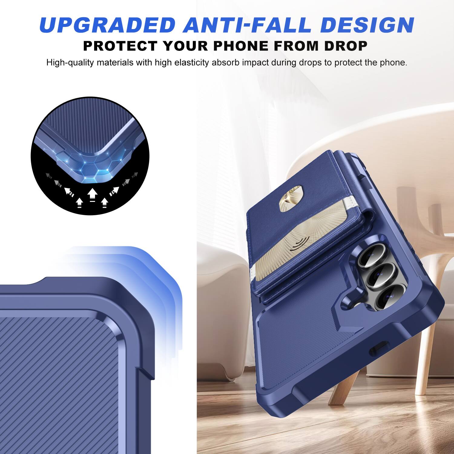 UPGRADED ANTI-FALL DESIGN  
PROTECT YOUR PHONE FROM DROP  

High-quality materials with high elasticity absorb impact during drops to protect the phone.