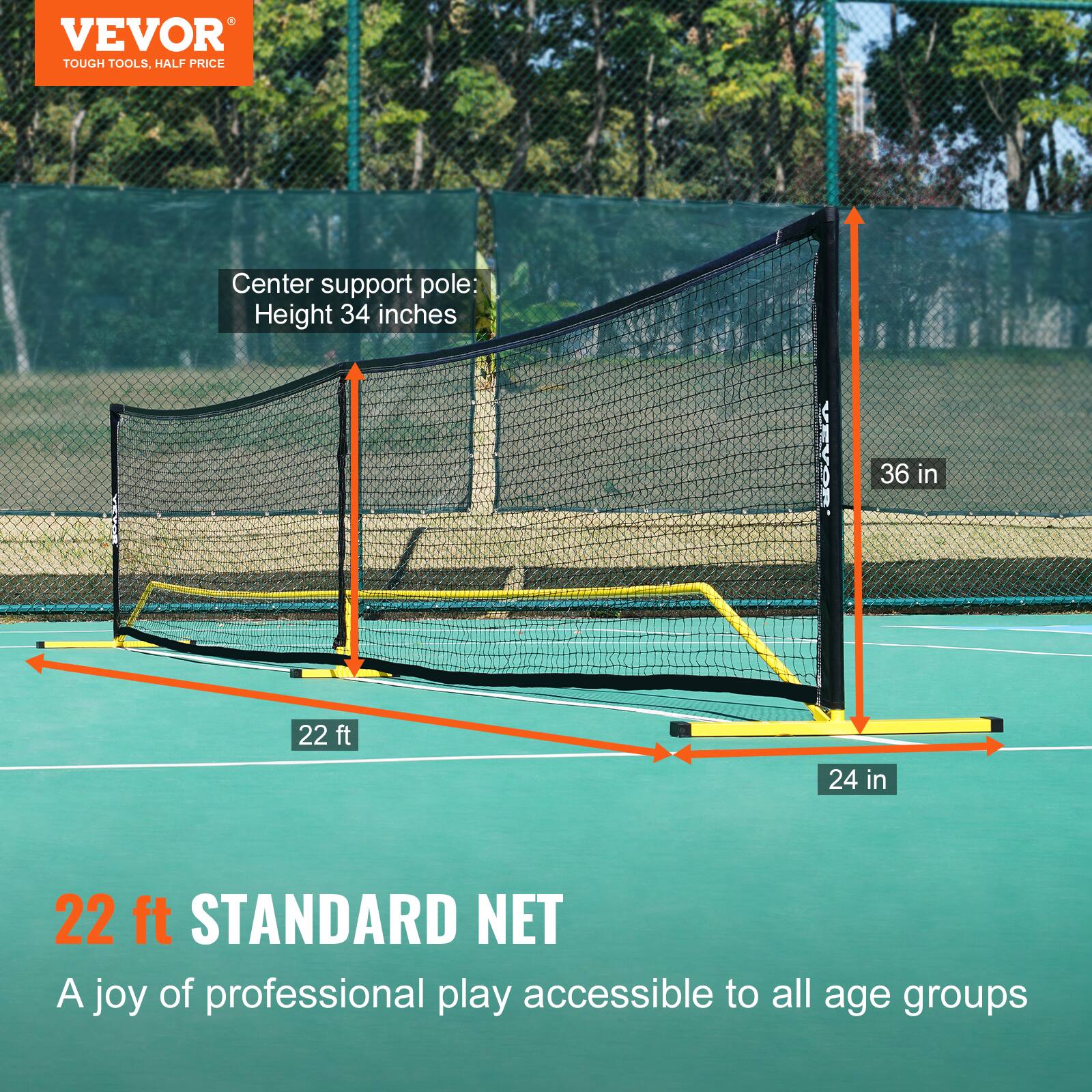 VEVOR  
TOUGH TOOLS, HALF PRICE  

Center support pole:  
Height 34 inches  

36 in  
22 ft  
24 in  

22 ft STANDARD NET  
A joy of professional play accessible to all age groups