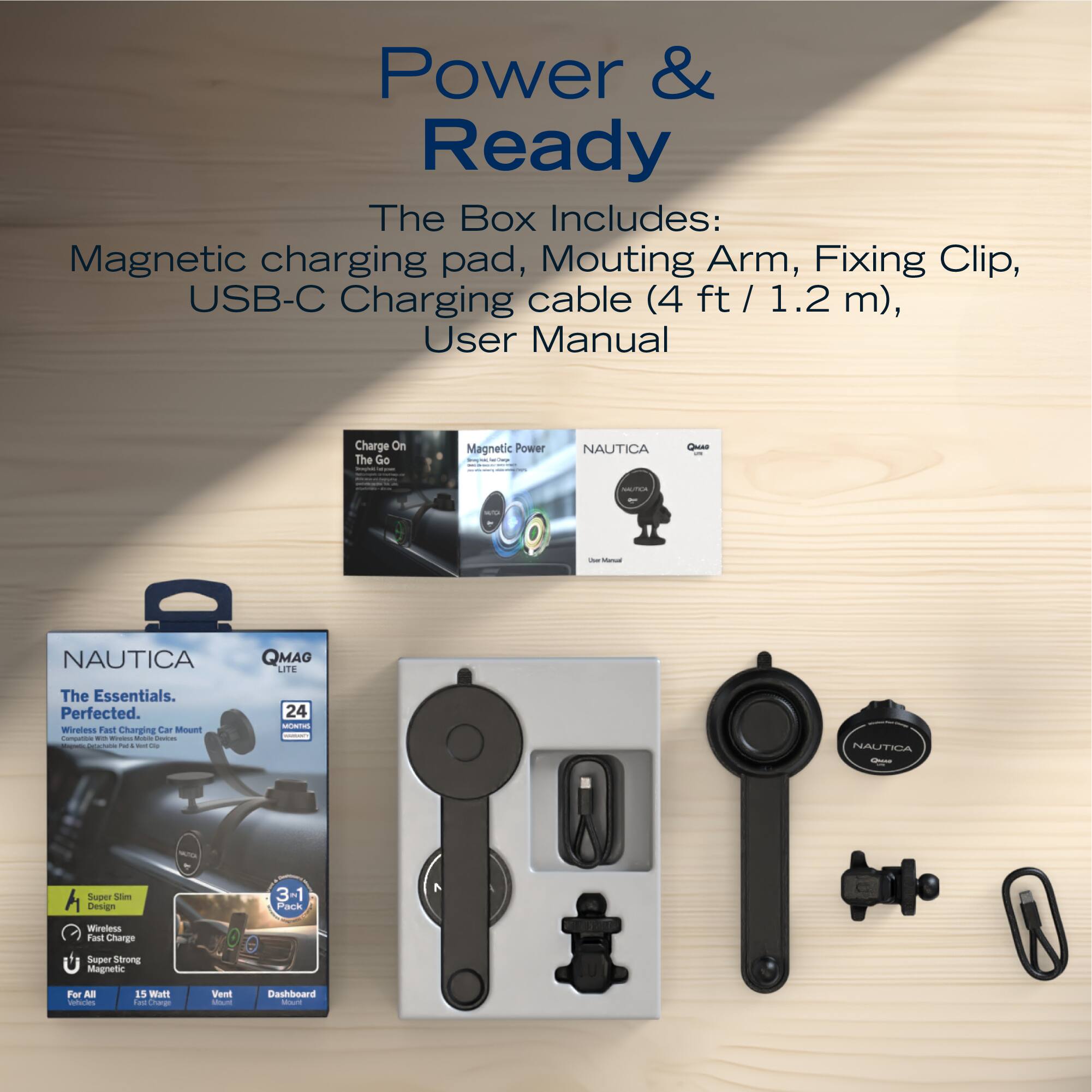 Power & Ready

The Box Includes:  
Magnetic charging pad, Mounting Arm, Fixing Clip, USB-C Charging cable (4 ft / 1.2 m), User Manual

Charge On The Go:  
Magnetic Power

NAUTICA QMAG LITE  
The Essentials. Perfected.

Super Slim Design  
Wireless Fast Charge  
Super Strong Magnetic  
For All Devices  
15 Watt  
Vent  
Dashboard
