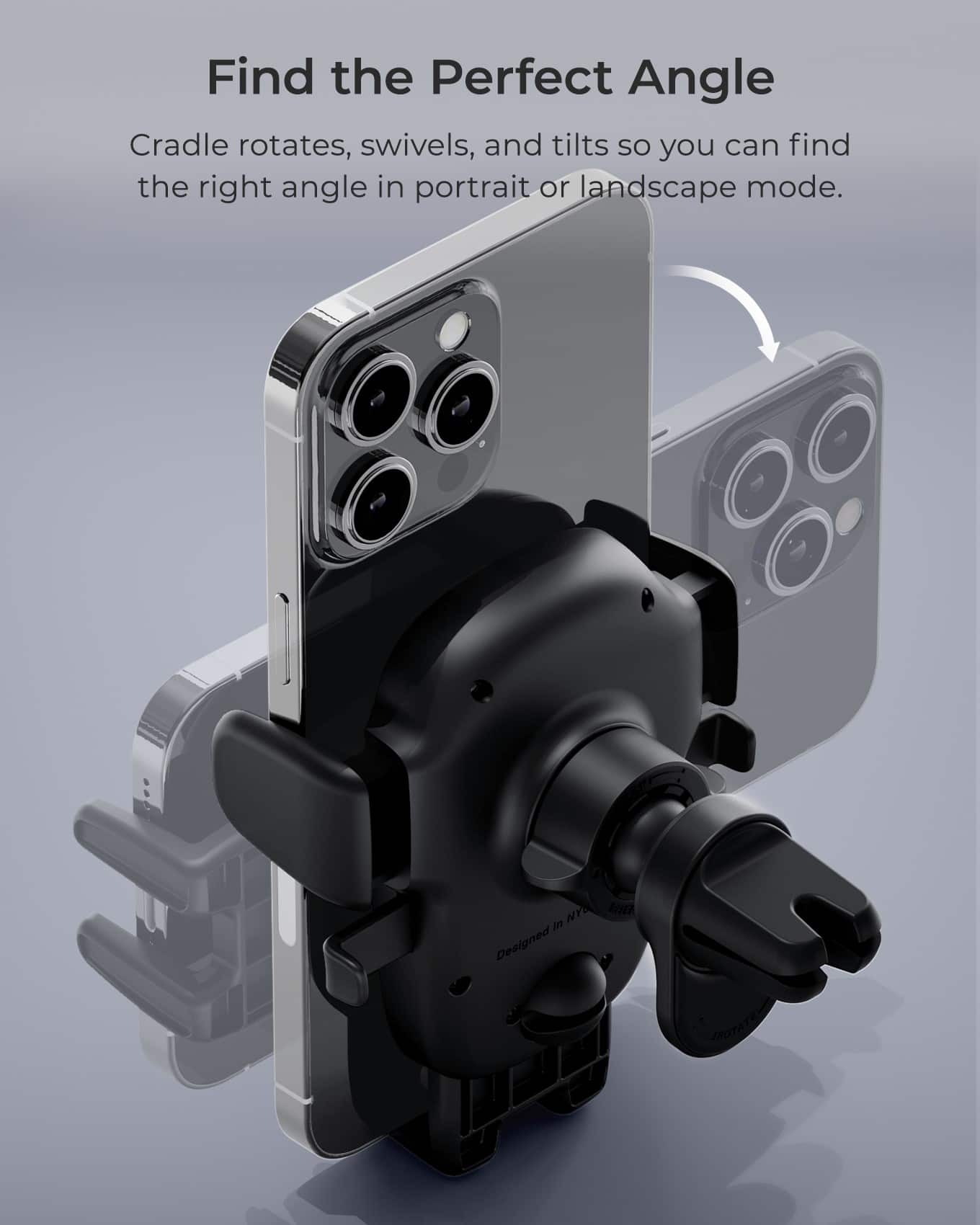 Find the Perfect Angle Cradle rotates, swivels, and tilts so you can find the right angle in portrait or landscape mode. Designed to help you capture the perfect shot every time.