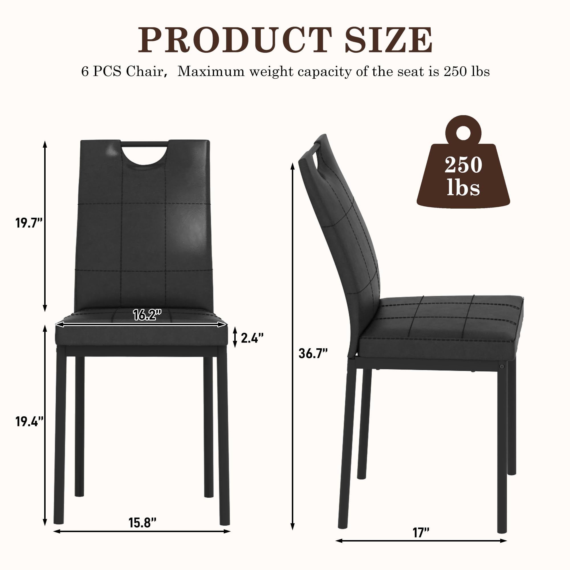 PRODUCT SIZE  
6 PCS Chair, Maximum weight capacity of the seat is 250 lbs  
250 lbs  
19.7"  
16.2"  
2.4"  
36.7"  
19.4"  
15.8"  
17"