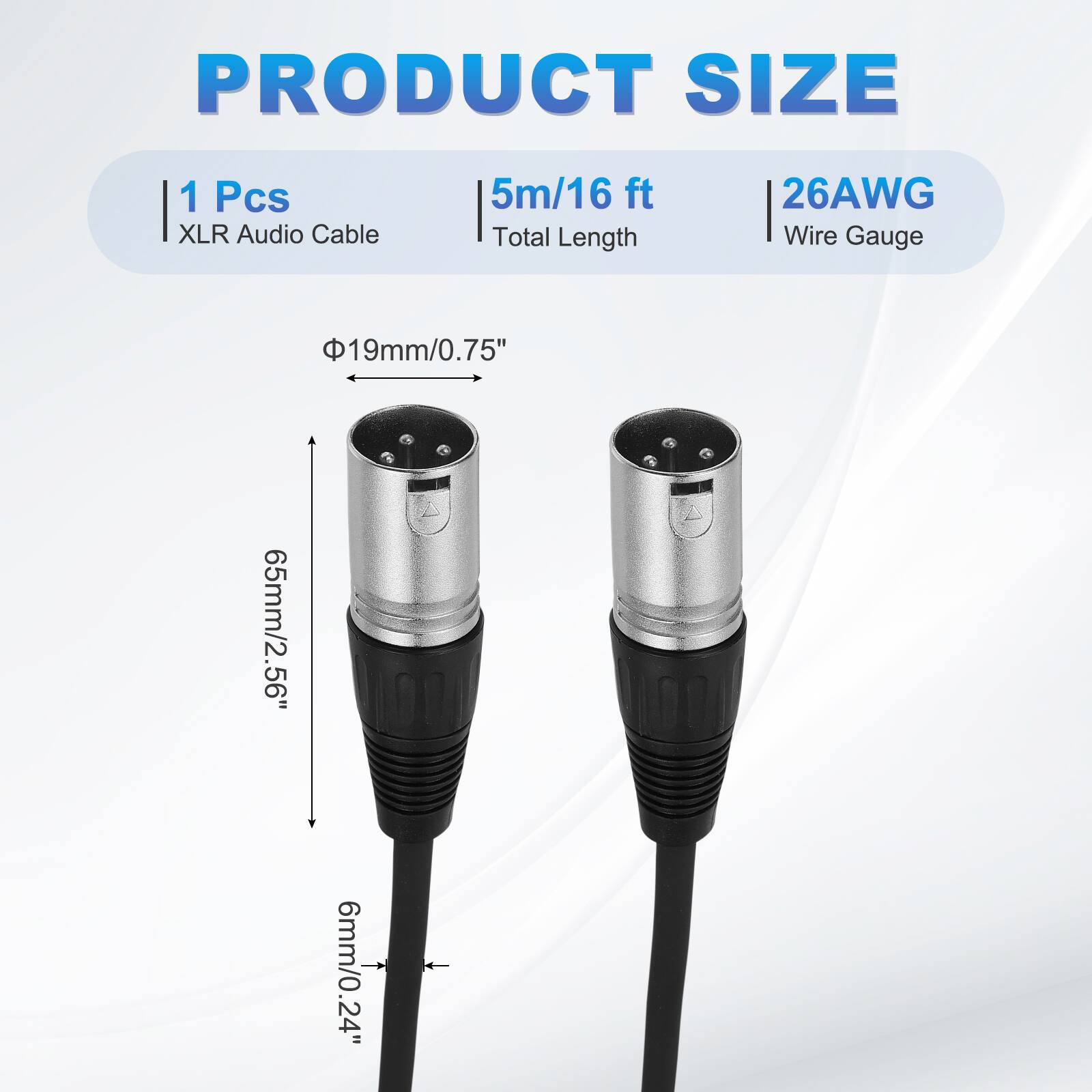 PRODUCT SIZE  
1 Pcs XLR Audio Cable  
5m/16 ft Total Length  
26AWG Wire Gauge  
19mm/0.75"  
65mm/2.56"  
6mm/0.24"