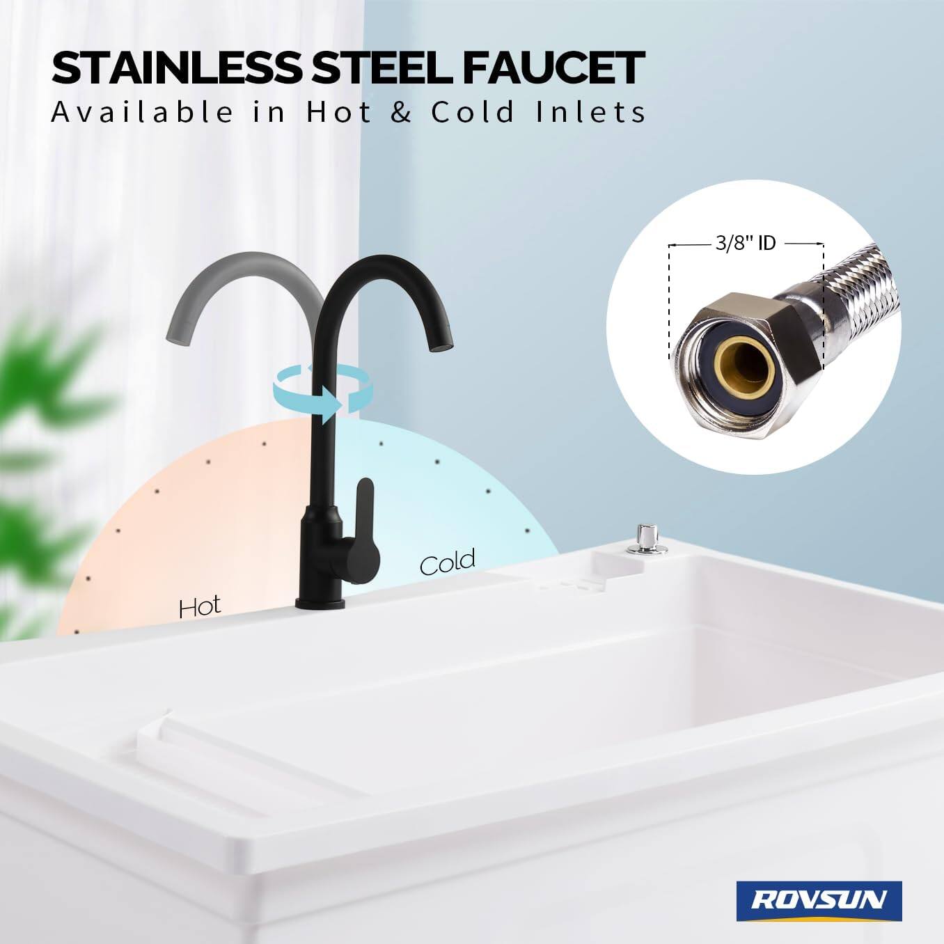 STAINLESS STEEL FAUCET  
Available in Hot & Cold Inlets  

3/8" ID  

Hot  
Cold  

ROVSUN