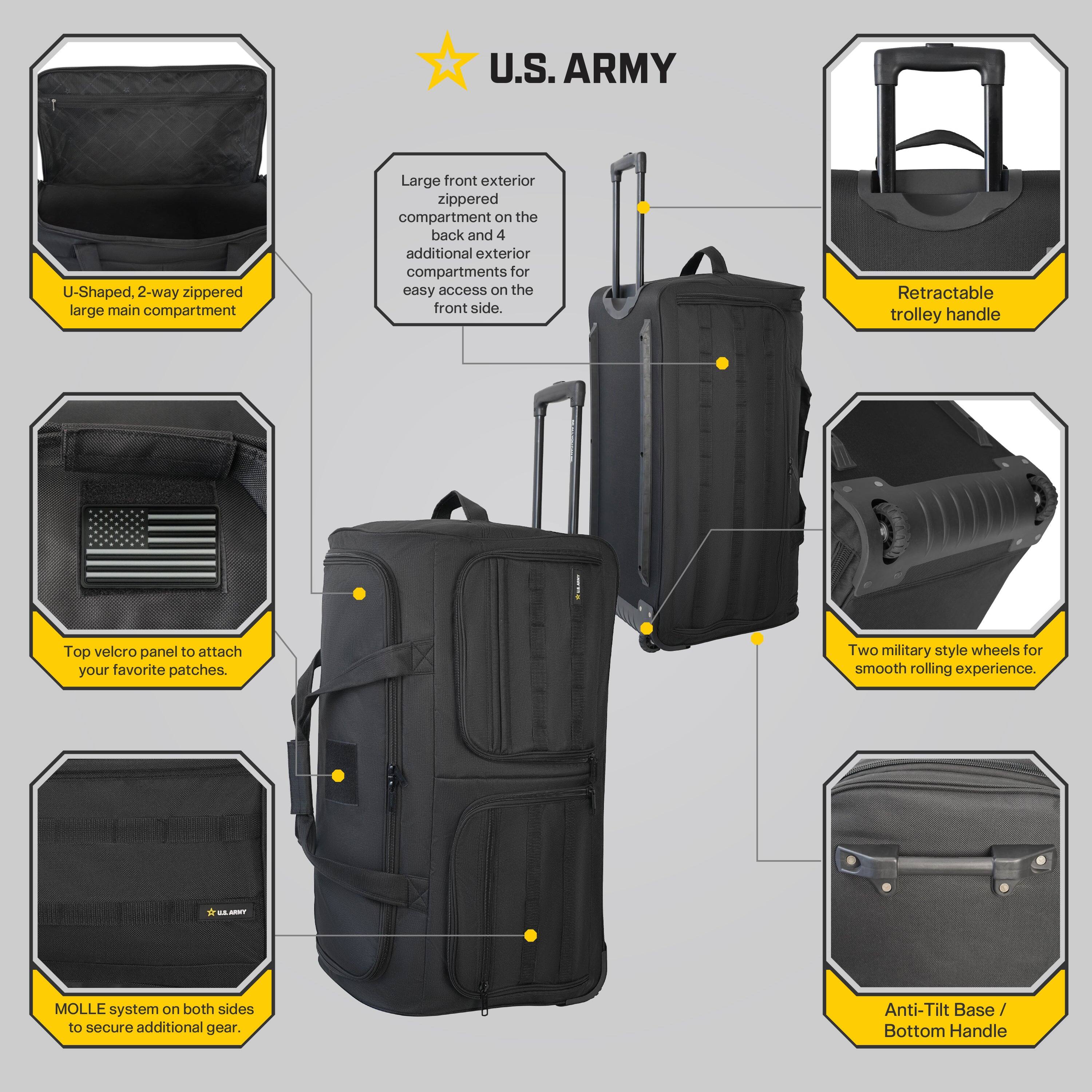 U.S. ARMY

- U-Shaped, 2-way zippered large main compartment
- Large front exterior zippered compartment on the back and 4 additional exterior compartments for easy access on the front side.
- Retractable trolley handle
- Top velcro panel to attach your favorite patches.
- Two military style wheels for smooth rolling experience.
- MOLLE system on both sides to secure additional gear.
- Anti-Tilt Base / Bottom Handle