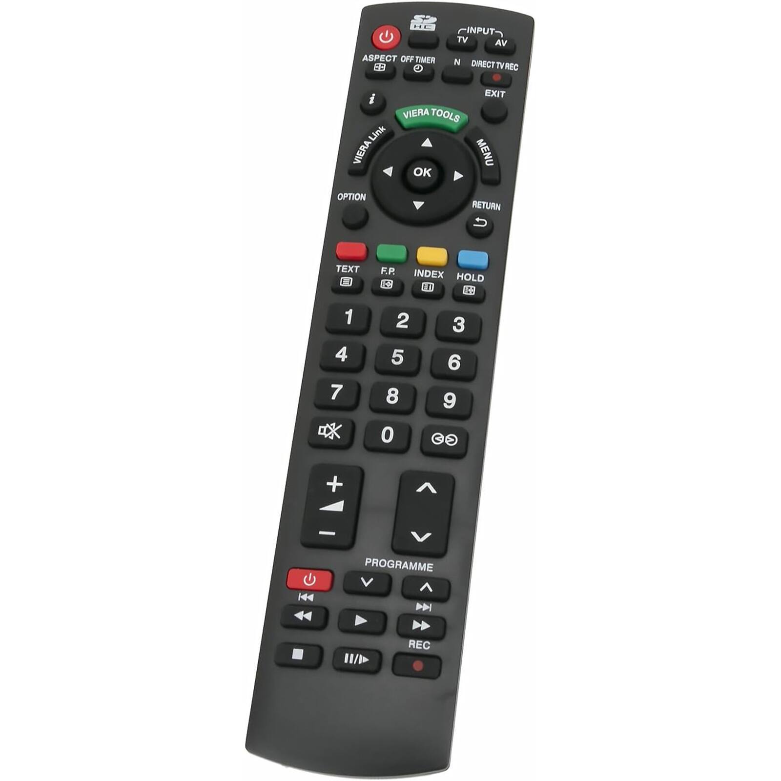 - INPUT
- TV
- AV
- OFF TIMER
- DIRECT TV REC
- EXIT
- VIERA TOOLS
- MENU
- OK
- RETURN
- OPTION
- TEXT
- F.P.
- INDEX
- HOLD
- 1
- 2
- 3
- 4
- 5
- 6
- 7
- 8
- 9
- 0
- PROGRAMME
- REC
- V
- DN
- ASPECT
- TV
- N
- DIRECT TV REC
- EXIT
- VIERA TOOLS
- MENU
- OK
- RETURN
- OPTION
- TEXT
- F.P.
- INDEX
- HOLD
- 1
- 2
- 3
- 4
- 5
- 6
- 7
- 8
- 9
- 0
- PROGRAMME
- REC
- V
- DN