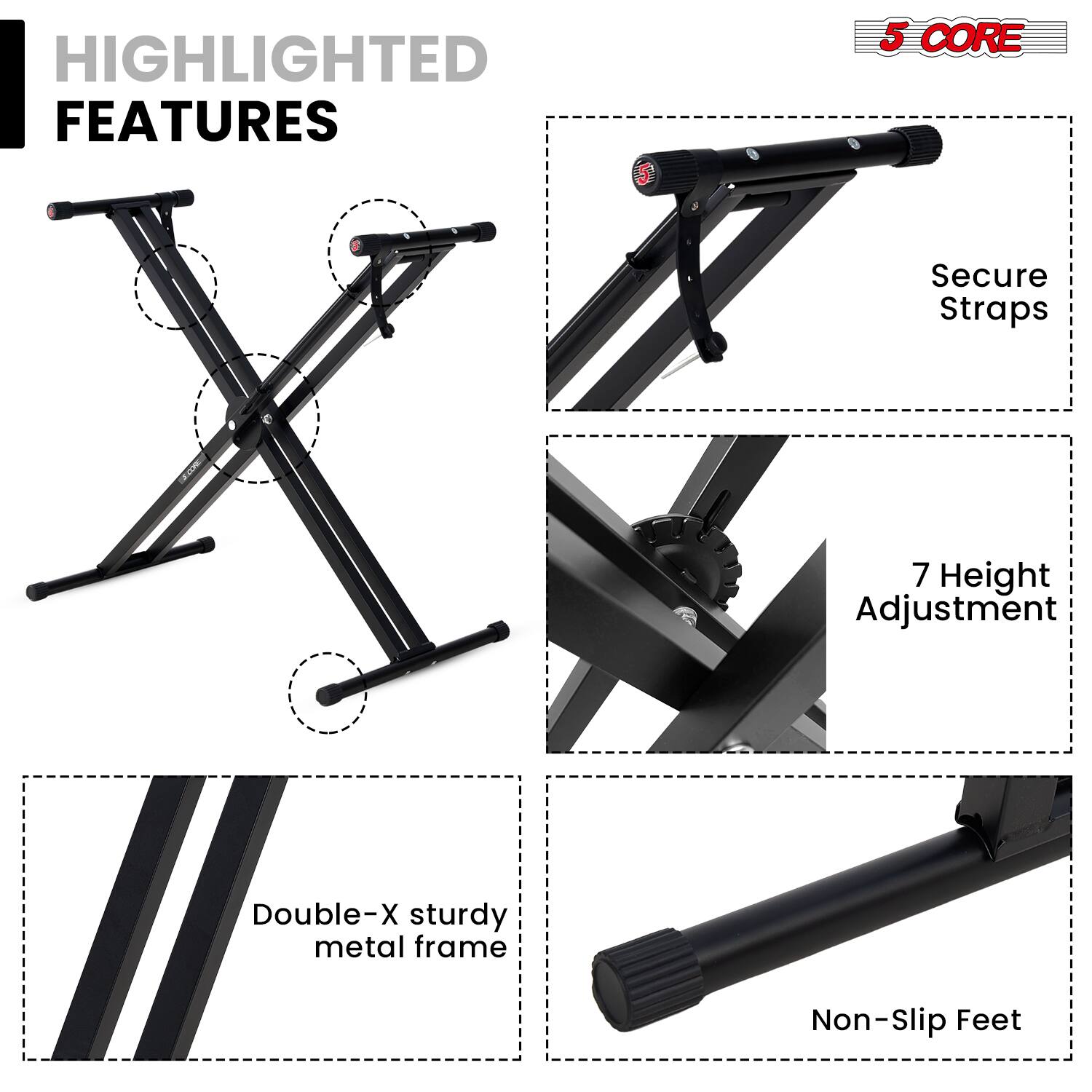 HIGHLIGHTED FEATURES

5 CORE

- Secure Straps
- 7 Height Adjustment
- Double-X sturdy metal frame
- Non-Slip Feet