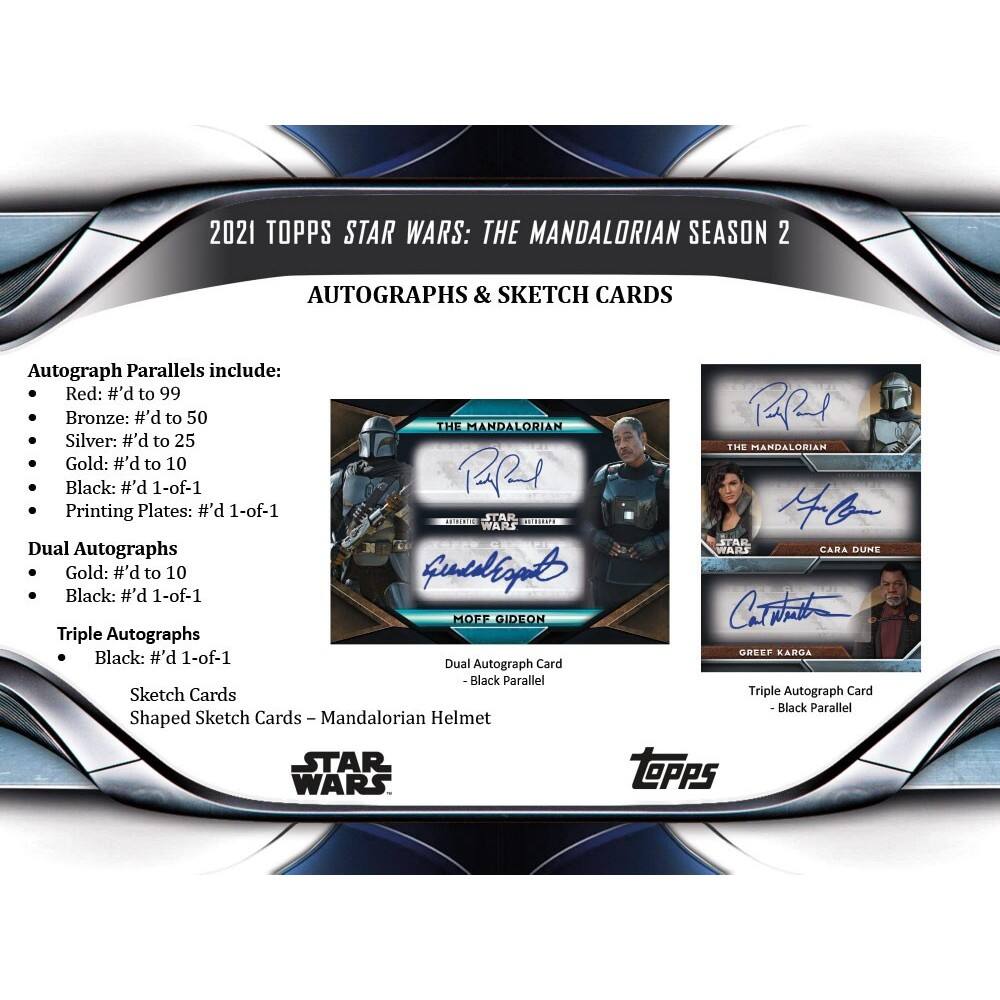 2021 TOPPS STAR WARS: THE MANDALORIAN SEASON 2 AUTOGRAPHS & SKETCH CARDS

Autograph Parallels include:
- Red: #’d to 99
- Bronze: #’d to 50
- Silver: #’d to 25
- Gold: #’d to 10
- Black: #’d 1-of-1
- Printing Plates: #’d 1-of-1

Dual Autographs
- Gold: #’d to 10
- Black: #’d 1-of-1

Triple Autographs
- Black: #’d 1-of-1

Sketch Cards
- Shaped Sketch Cards – Mandalorian Helmet

STAR WARS
