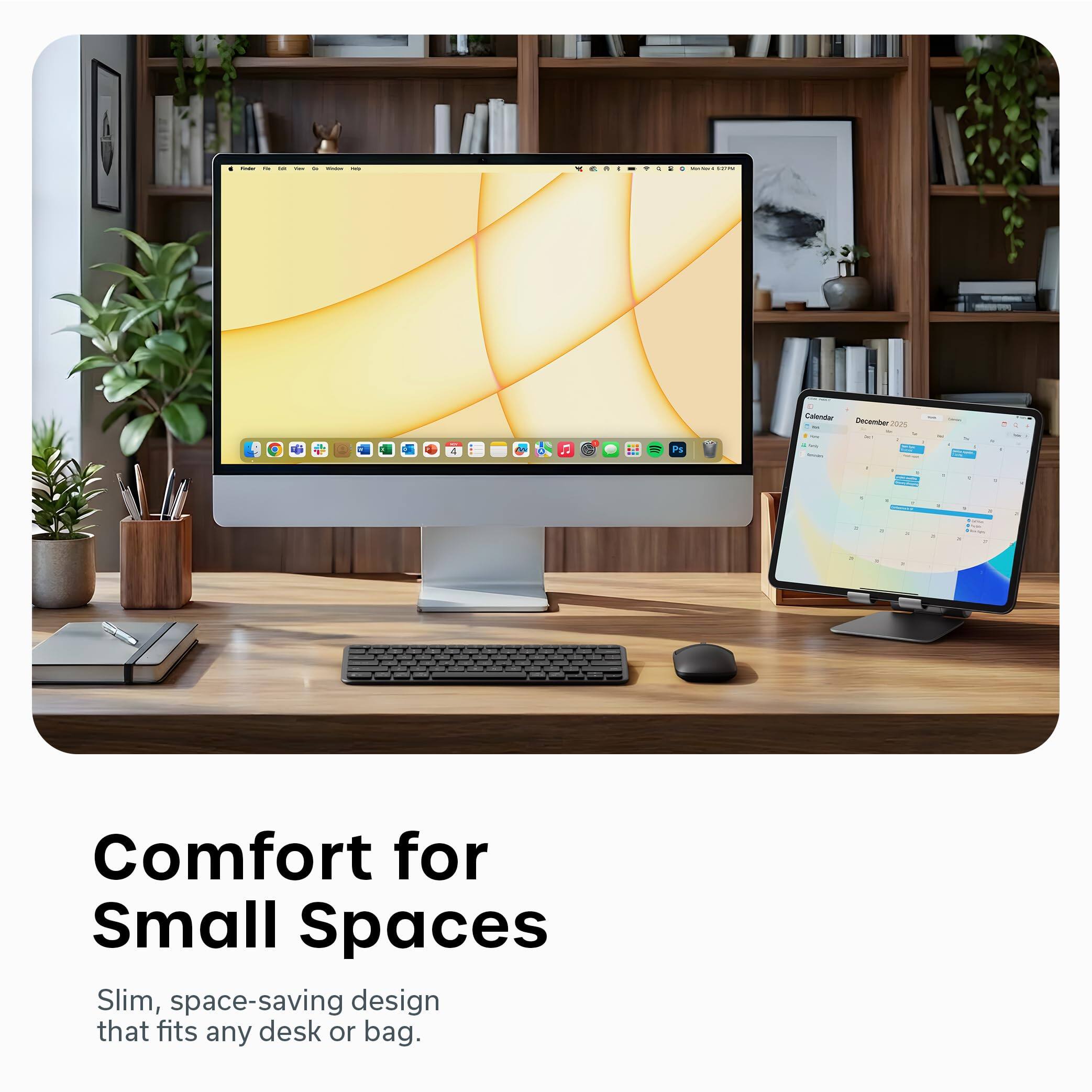 Comfort for Small Spaces

Slim, space-saving design that fits any desk or bag.