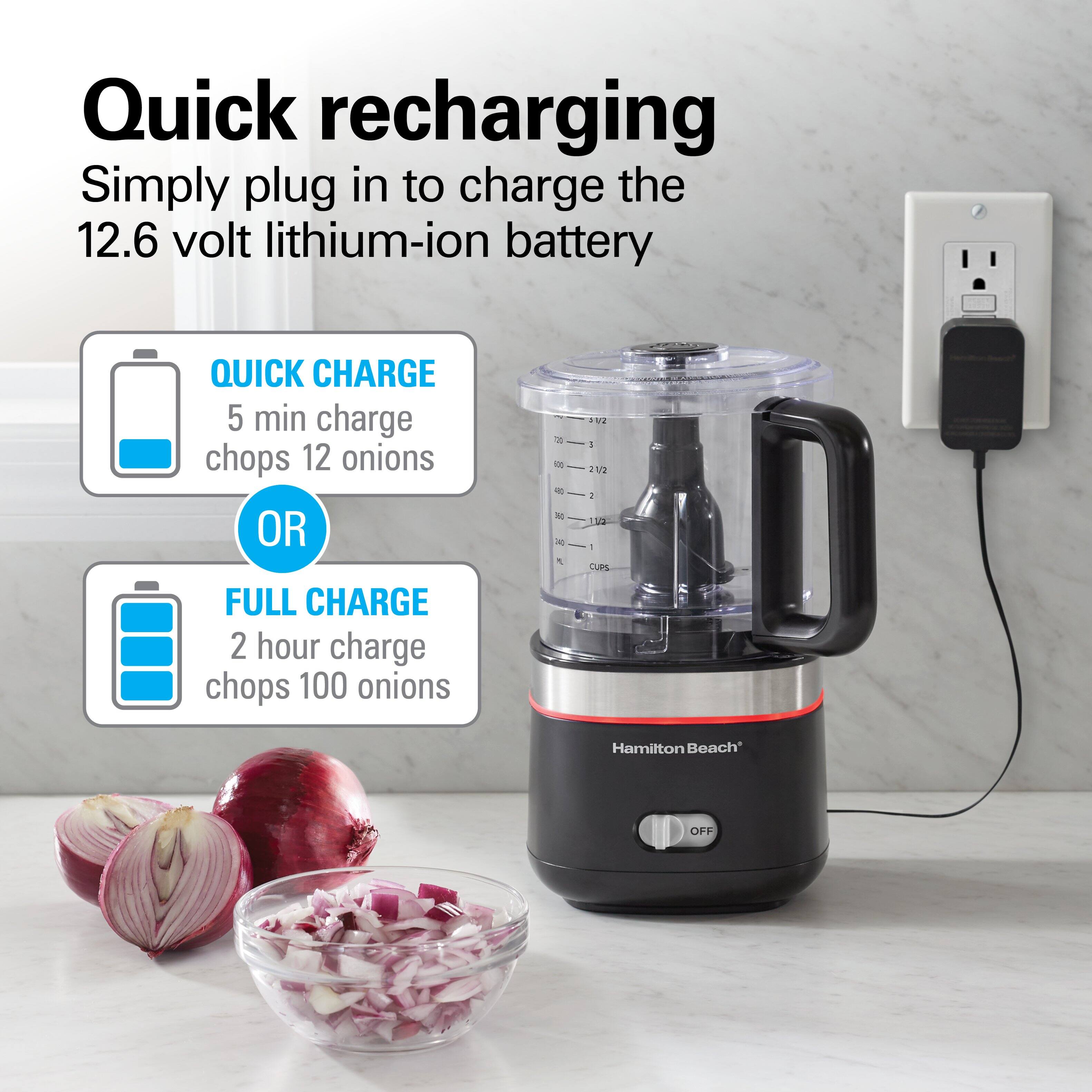 Quick recharging  
Simply plug in to charge the 12.6 volt lithium-ion battery

QUICK CHARGE  
5 min charge chops 12 onions

OR

FULL CHARGE  
2 hour charge chops 100 onions

720 100 360 40 IL

1/2 a 2 1/2 2 1/2 : CUPS

Hamilton Beach  
OFF
