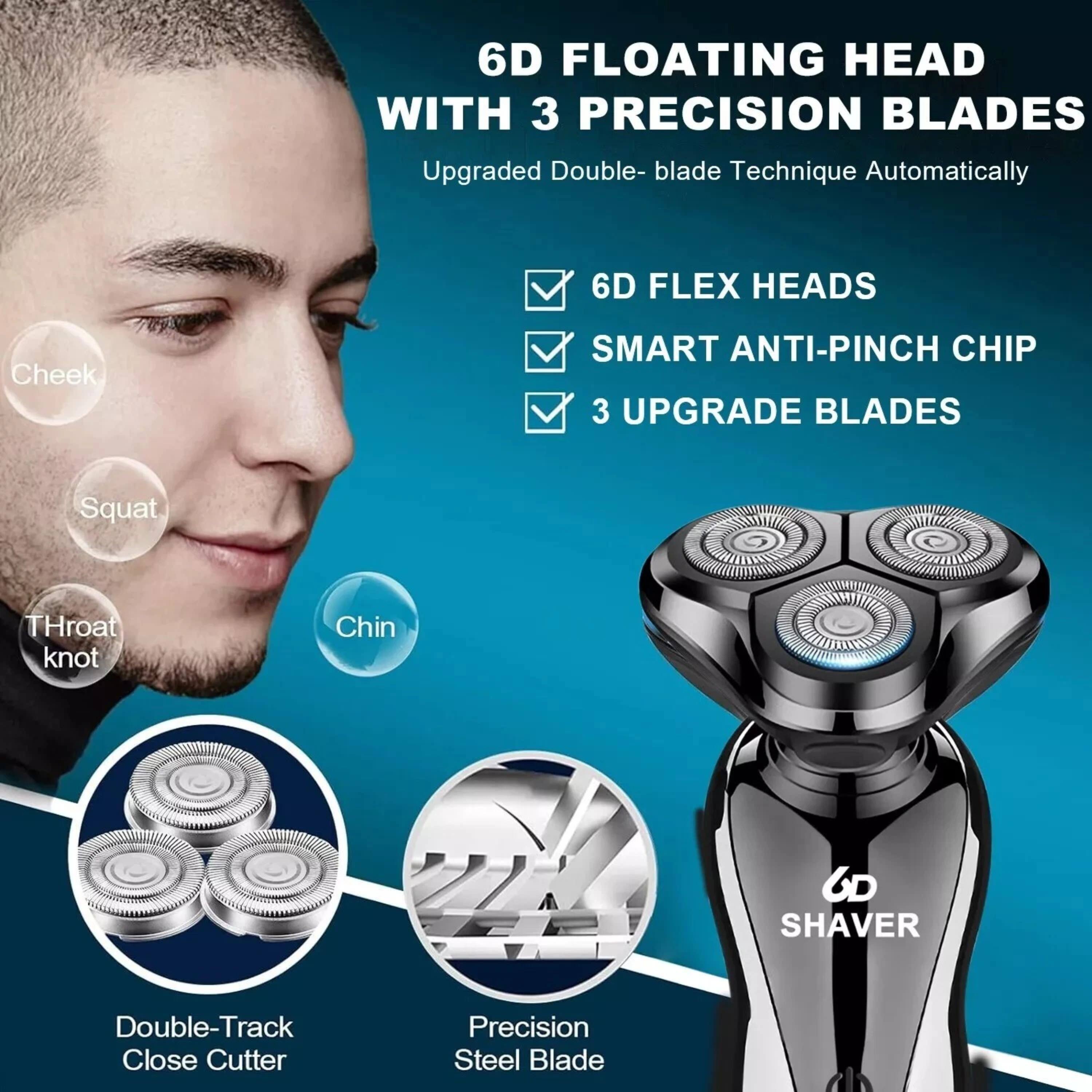 6D FLOATING HEAD WITH 3 PRECISION BLADES  
Upgraded Double-blade Technique Automatically  

- 6D FLEX HEADS  
- SMART ANTI-PINCH CHIP  
- 3 UPGRADE BLADES  

Double-Track Close Cutter  
Precision Steel Blade  

Cheek  
Squat  
Throat knot  
Chin  

SHAVAR