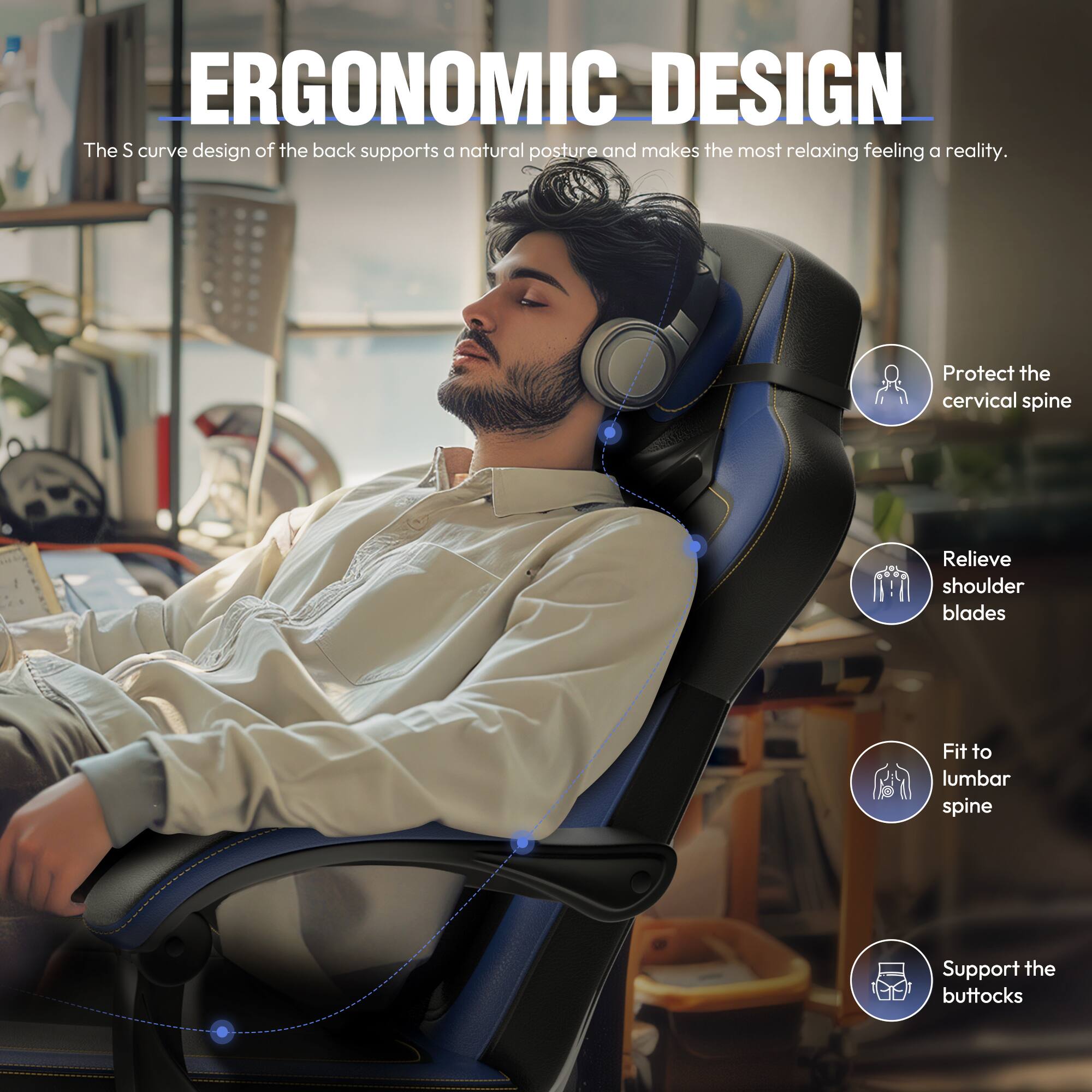 ERGONOMIC DESIGN

The S curve design of the back supports a natural posture and makes the most relaxing feeling a reality.

- Protect the cervical spine
- Relieve shoulder blades
- Fit to lumbar spine
- Support the buttocks