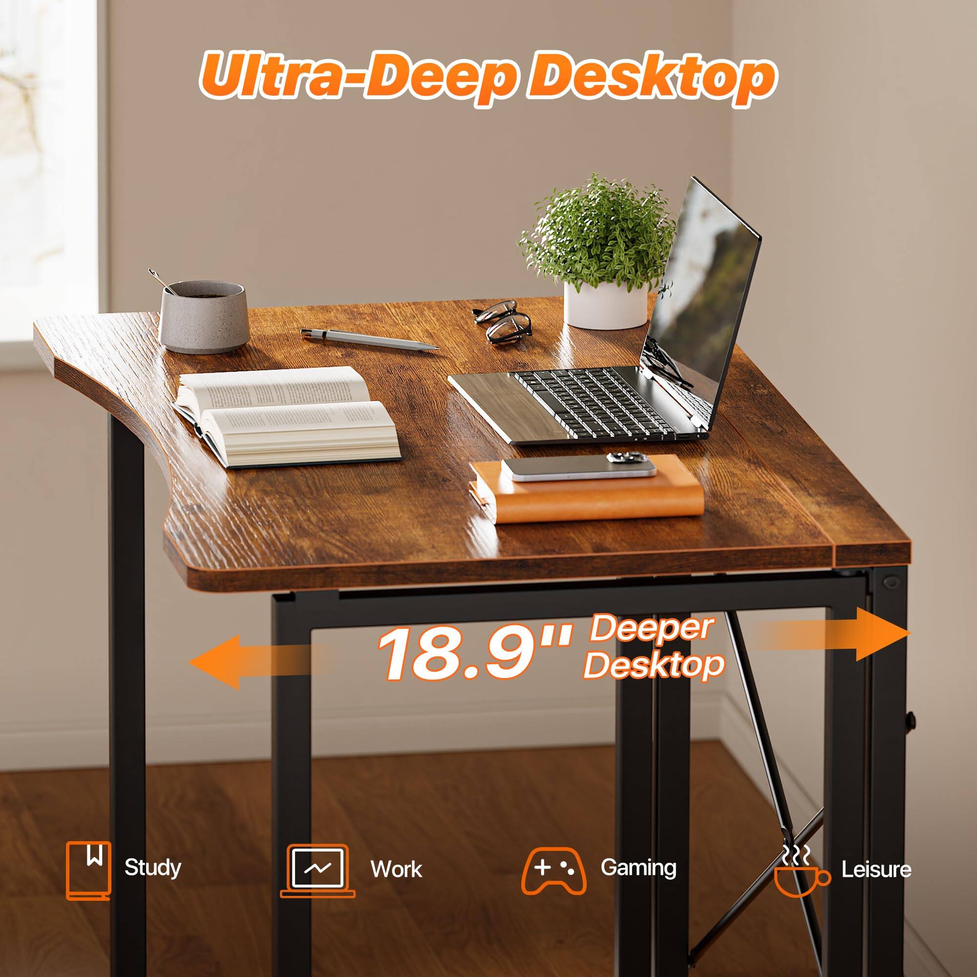 Ultra-Deep Desktop

18.9" Deeper Desktop

Study
Work
Gaming
Leisure