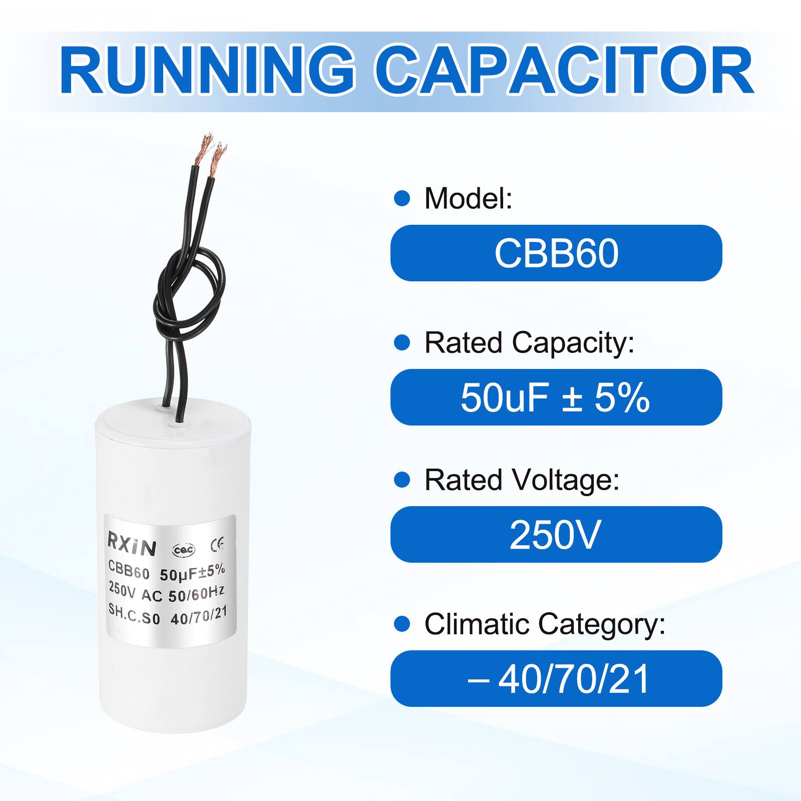 RUNNING CAPACITOR

- Model: CBB60
- Rated Capacity: 50uF ± 5%
- Rated Voltage: 250V
- Climatic Category: -40/70/21

RXIN
CBB60 50uF±5%
250V AC 50/60Hz
SH.C.SO 40/70/21
