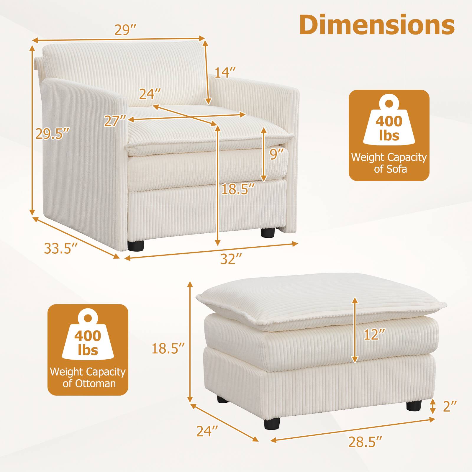 - Dimensions: 29" x 24" x 14" (Sofa)
- Dimensions: 29.5" x 27" x 18.5" x 9" (Sofa)
- Dimensions: 33.5" x 32" x 18.5" x 12" (Ottoman)
- Dimensions: 24" x 28.5" x 2" (Ottoman)
- Weight Capacity of Sofa: 400 lbs
- Weight Capacity of Ottoman: 400 lbs