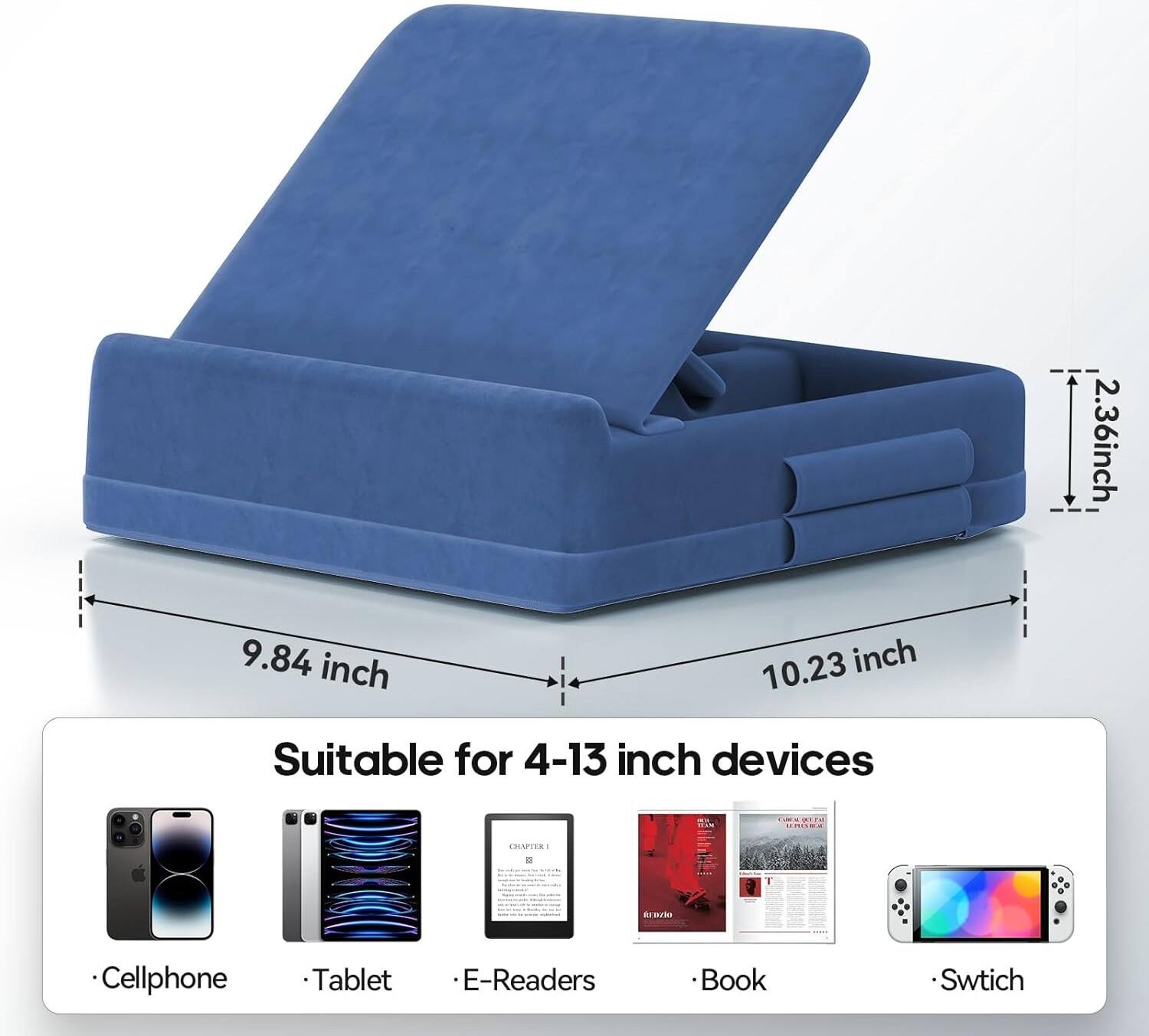 2.36 inch  
9.84 inch  
10.23 inch  

Suitable for 4-13 inch devices  

- Cellphone  
- Tablet  
- E-Readers  
- Book  
- Switch