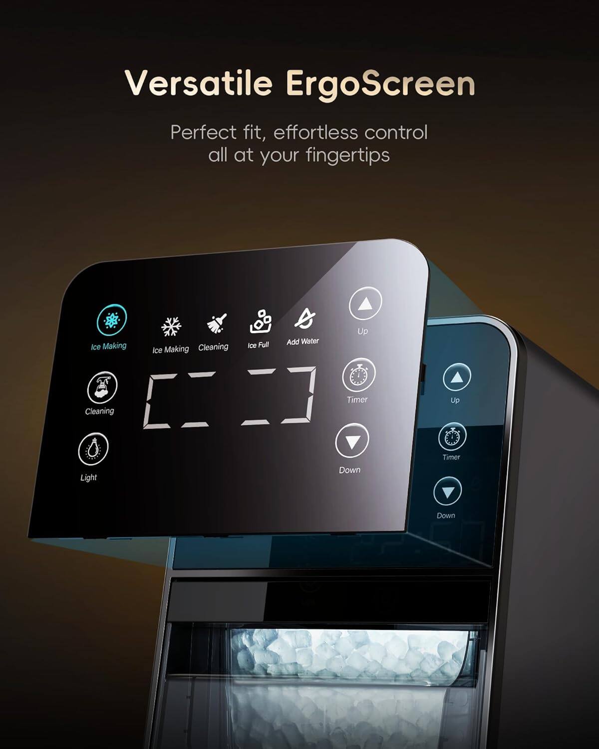 Versatile ErgoScreen  
Perfect fit, effortless control all at your fingertips  

- Ice Making  
- Ice Making  
- Cleaning  
- Ice Full  
- Add Water  
- Timer  
- Up  
- Down  
- Light  
- Timer  
- Up  
- Down