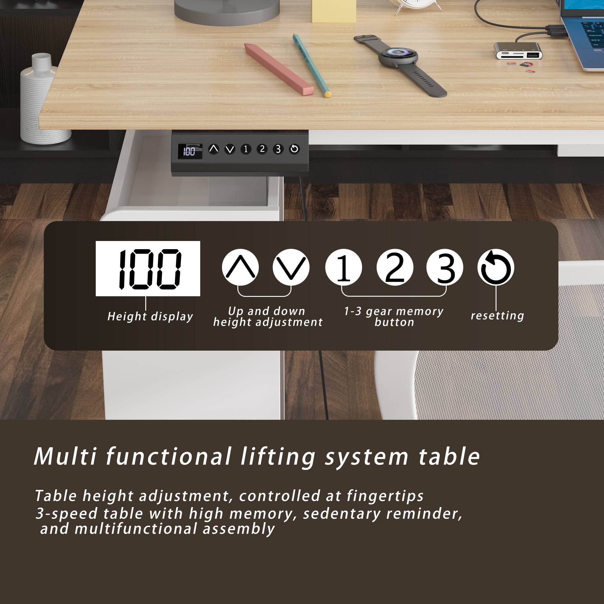 100 V I 2 3 100 1 2 3 Up and down 1-3 gear memory Height display button resetting height adjustment Multi functional lifting system table Table height adjustment, controlled at fingertips 3-speed table with high memory, sedentary reminder, and multifunctional assembly