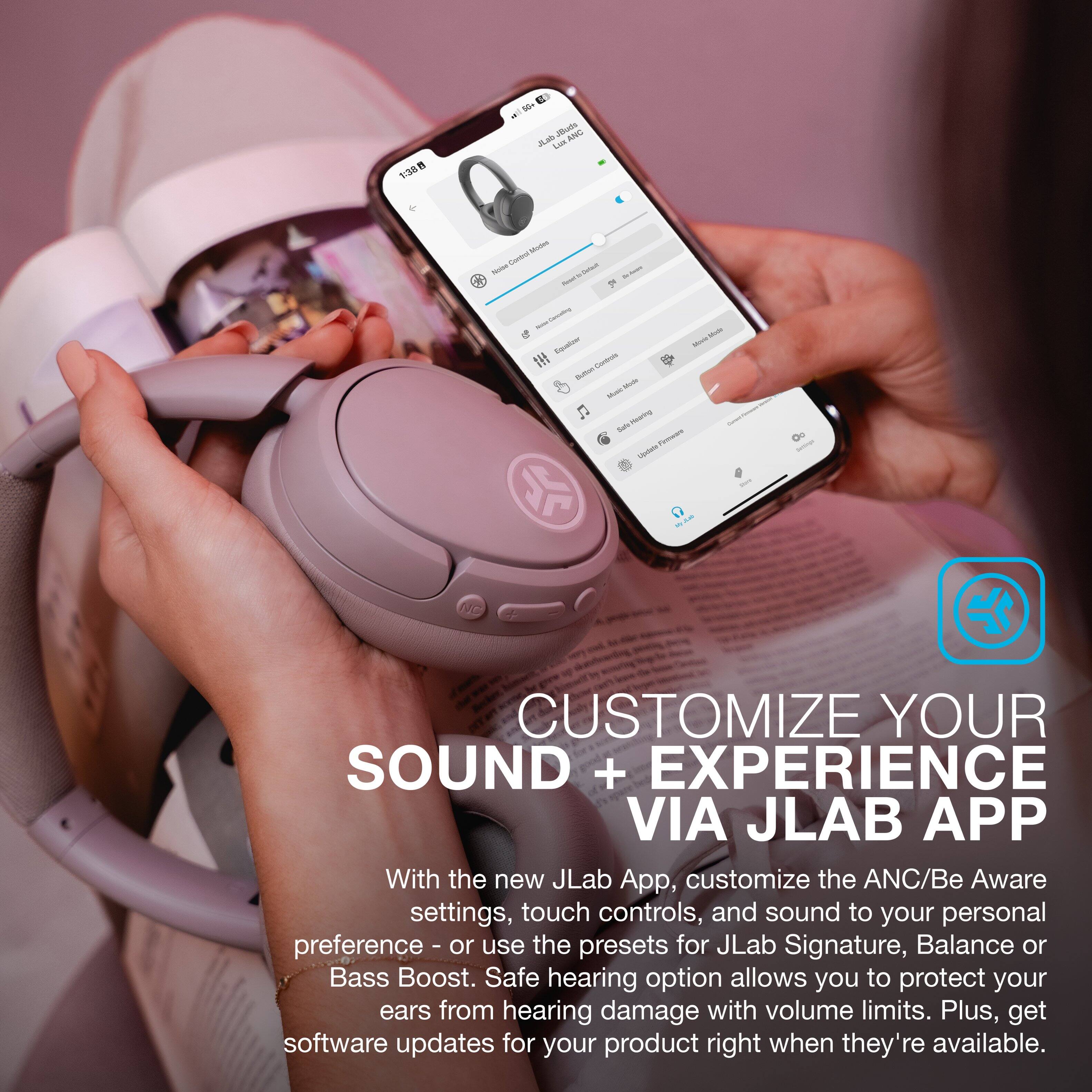 Customize Your Sound + Experience Via JLab App

With the new JLab App, you can customize the ANC/Be Aware settings, touch controls, and sound to your personal preference - or use the presets for JLab Signature, Balance or Bass Boost. The safe hearing option allows you to protect your ears from hearing damage with volume limits. Plus, get software updates for your product right when they're available.