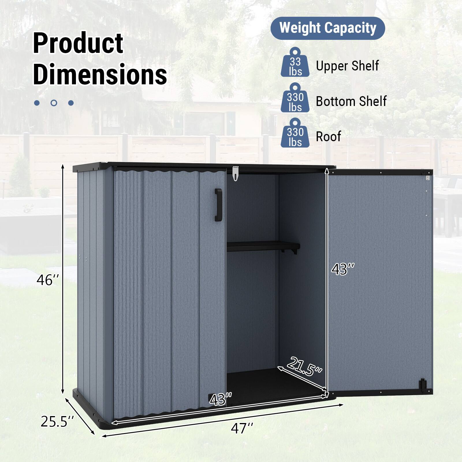 Product Dimensions  
Weight Capacity  
- Upper Shelf: 33 lbs  
- Bottom Shelf: 330 lbs  
- Roof: 330 lbs  

Dimensions:  
- Height: 46"  
- Width: 43"  
- Depth: 25.5"  
- Shelf Depth: 43"  
- Shelf Height: 21.5"  
- Floor Depth: 47"