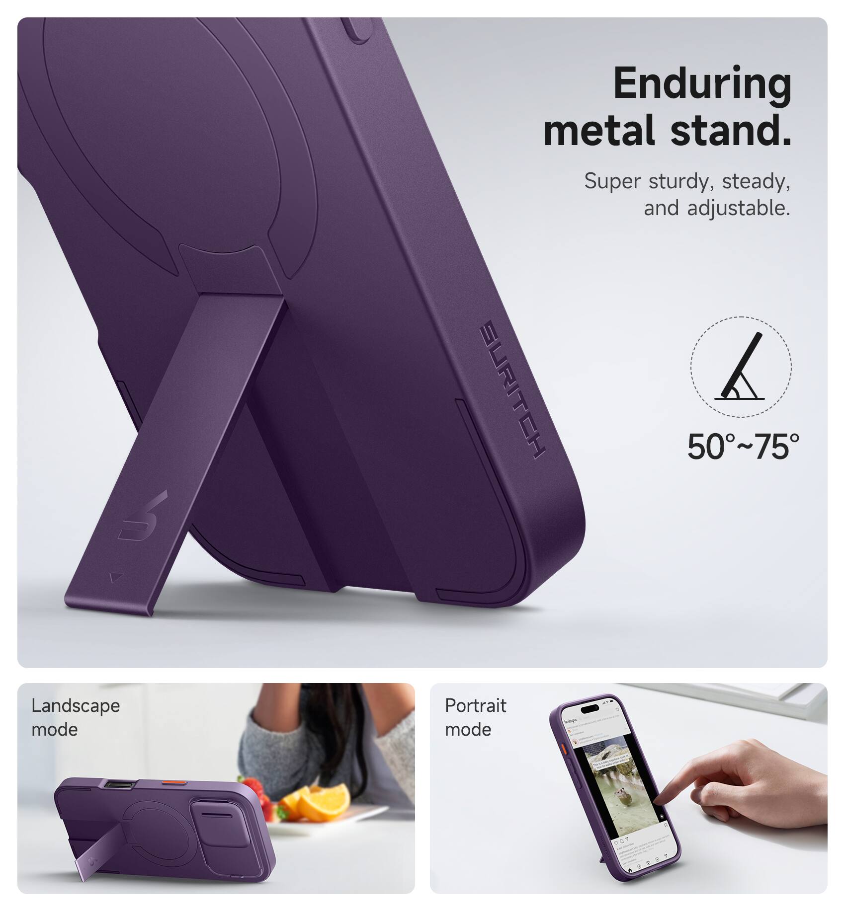 Enduring metal stand.  
Super sturdy, steady, and adjustable.  

SURITCH  
50°~75°  

Landscape mode  
Portrait mode
