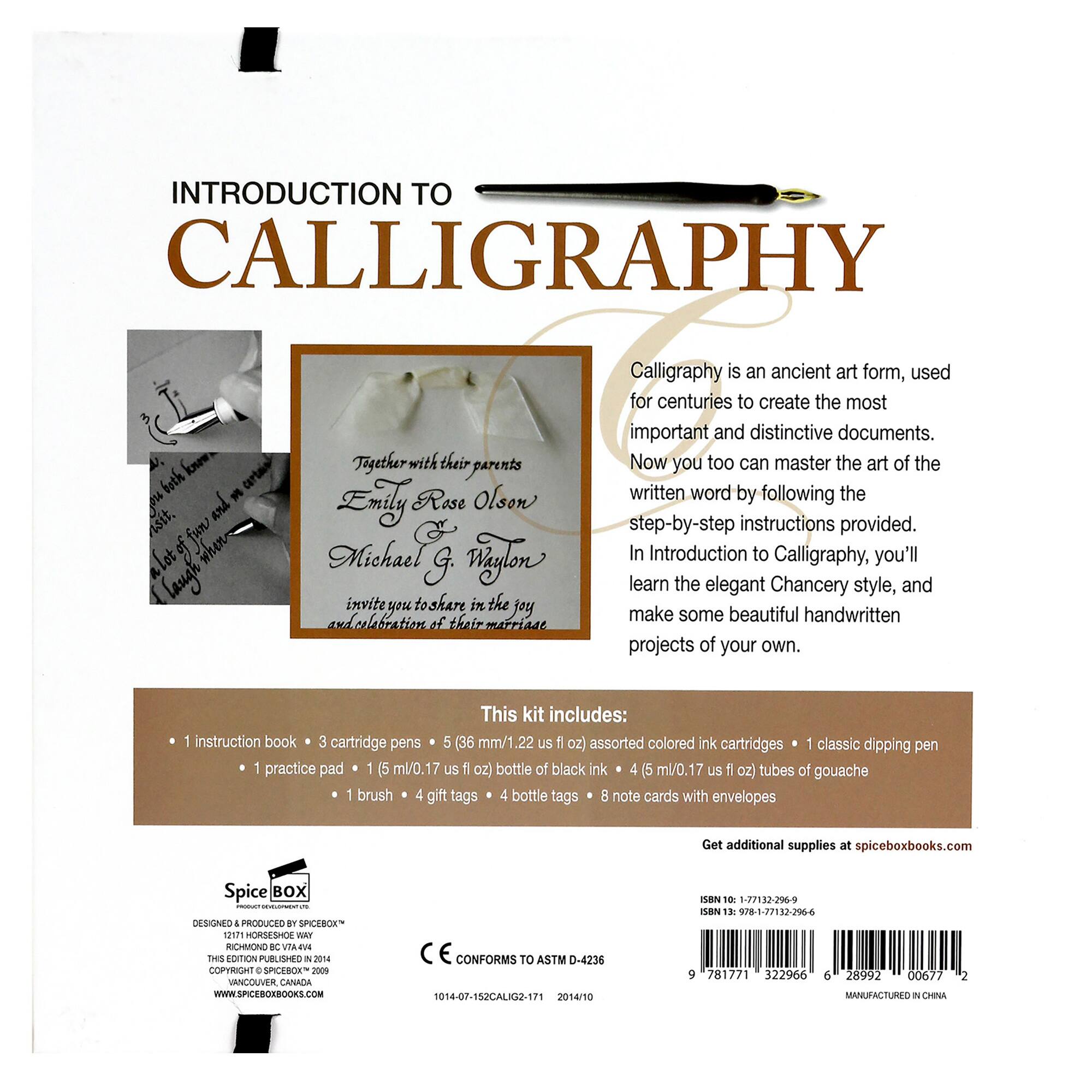 Introduction to Calligraphy: Emily Rose Olson and Michael G. Wyland invite you to share in the joy and collaboration of their marriage. Calligraphy is an ancient art form, used for centuries to create the most important and distinctive documents. Now you too can master the art of the written word by following the step-by-step instructions provided. In Introduction to Calligraphy, you'll learn the elegant Chancery style, and make some beautiful handwritten projects of your own. This kit includes: 1 instruction book, 3 cartridge pens, 5 (36 mm/1 22 us 1 oz) assorted colored ink cartridges, 1 classic dipping pen, 1 practice pad, 1 15 ml/0 17 us fl oz) bottle of black ink, 4 5 ml/0.17 us 1 oz) tubes of gouache, 1 brush, 4 gift tags, 4 bottle tags, 8 note cards with envelopes. Get additional supplies at spiceboxbooks.com.