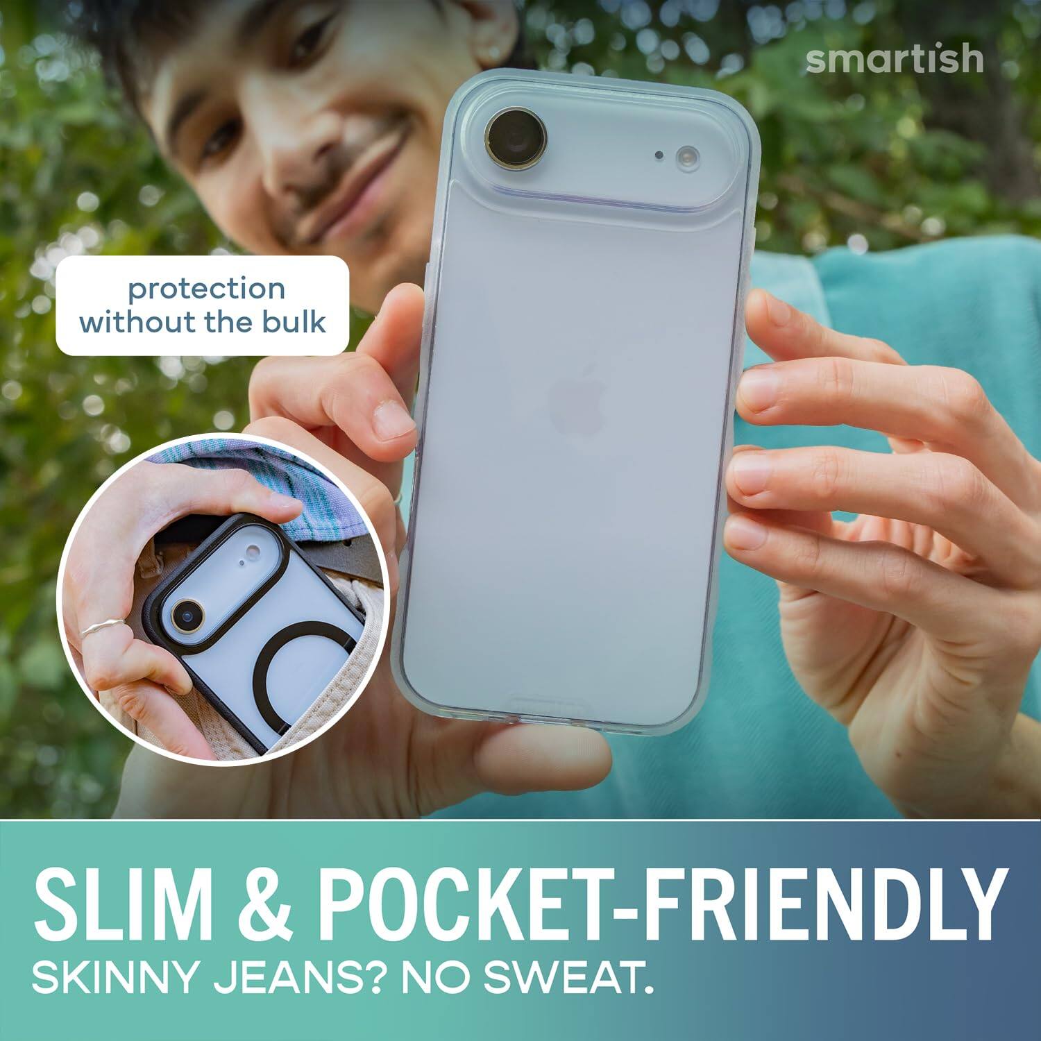 smartish  
protection without the bulk  
SLIM & POCKET-FRIENDLY  
SKINNY JEANS? NO SWEAT.