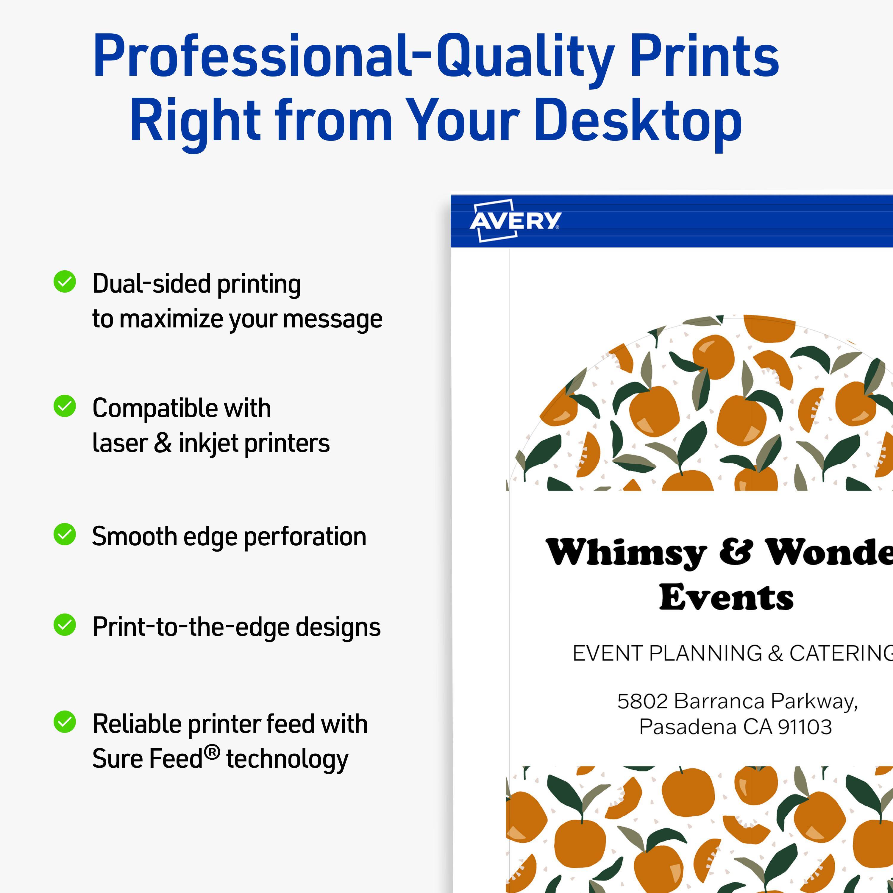 Professional-Quality Prints Right from Your Desktop  
AVERY

- Dual-sided printing to maximize your message
- Compatible with laser & inkjet printers
- Smooth edge perforation
- Print-to-the-edge designs
- Reliable printer feed with Sure Feed® technology

Whimsy & Wonder Events  
EVENT PLANNING & CATERING  
5802 Barranca Parkway, Pasadena CA 91103