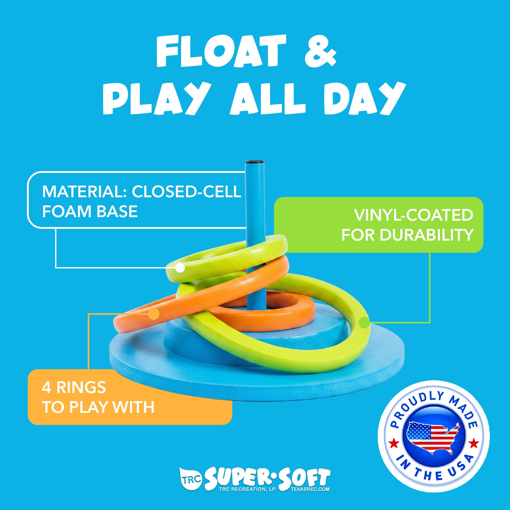 FLOAT & PLAY ALL DAY  
MATERIAL: CLOSED-CELL FOAM BASE  
VINYL-COATED FOR DURABILITY  
4 RINGS TO PLAY WITH  
PROUDLY MADE IN USA  
TRC SUPERSOFT  
TRC RECREATION, LP  
TEXASREC.COM