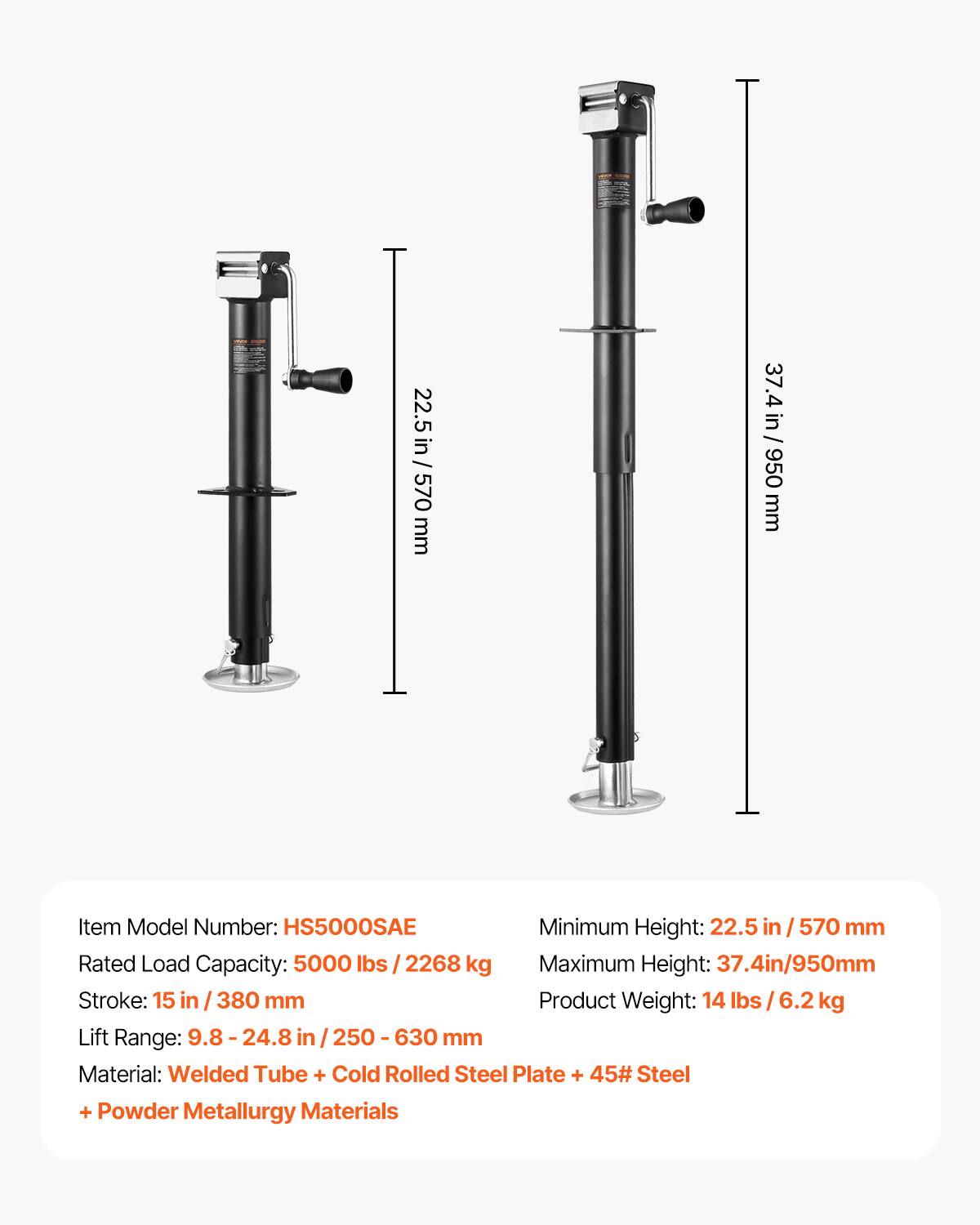 22.5 in / 570 mm  
37.4 in / 950 mm  

Item Model Number: HS5000SAE  
Minimum Height: 22.5 in / 570 mm  
Rated Load Capacity: 5000 lbs / 2268 kg  
Maximum Height: 37.4 in / 950 mm  
Stroke: 15 in / 380 mm  
Product Weight: 14 lbs / 6.2 kg  
Lift Range: 9.8 - 24.8 in / 250 - 630 mm  
Material: Welded Tube + Cold Rolled Steel Plate + 45# Steel + Powder Metallurgy Materials