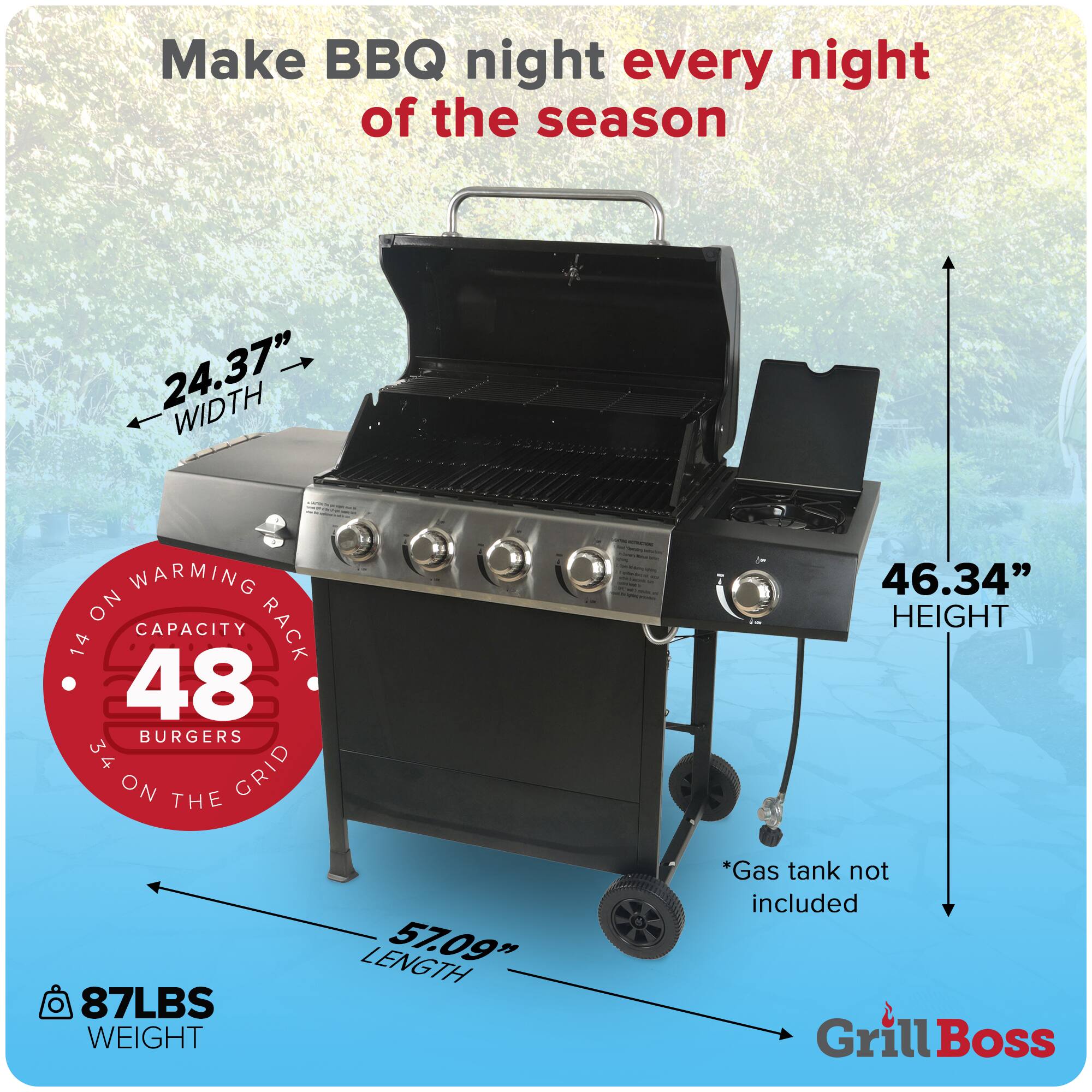 Make BBQ night every night of the season

- 24.37" WIDTH
- 46.34" HEIGHT
- 57.09" LENGTH
- 87LBS WEIGHT
- 48 BURGERS ON THE GRID
- 14 CAPACITY ON WARMING RACK
- *Gas tank not included

Grill Boss