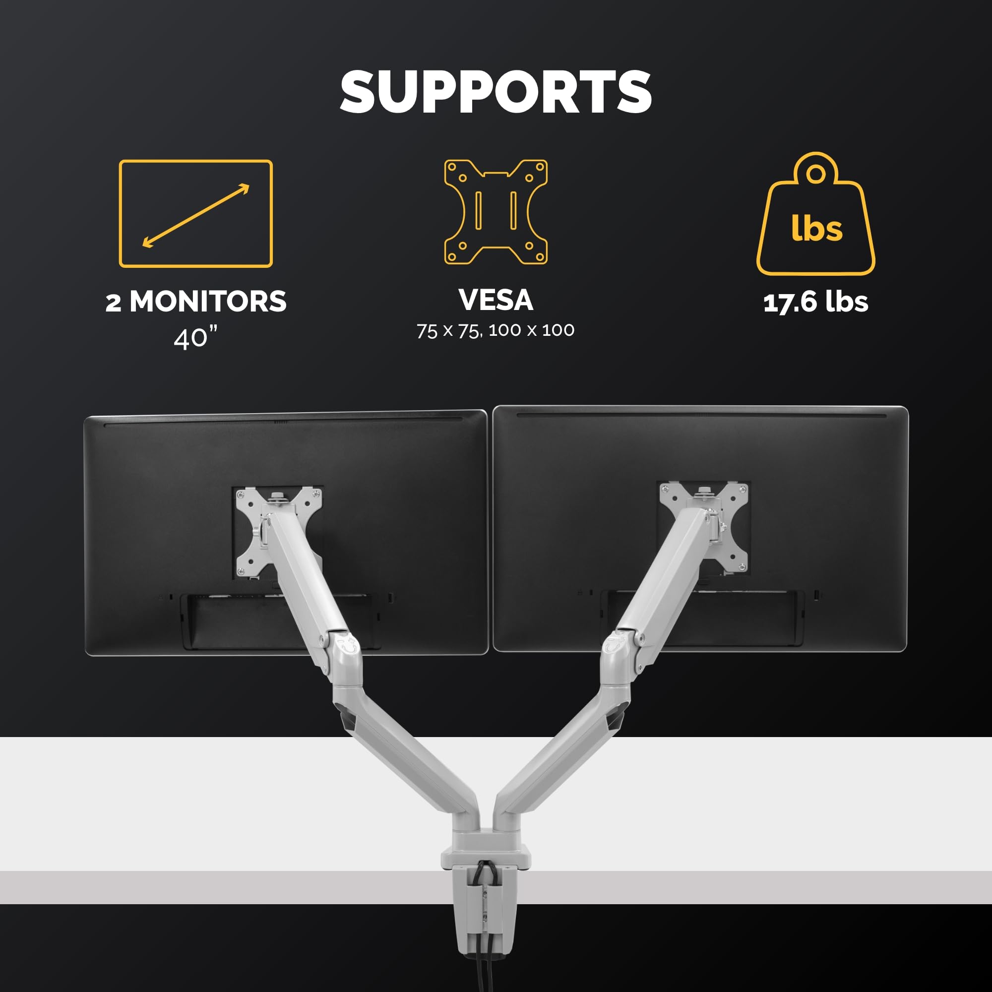 SUPPORTS  
2 MONITORS 40"  
VESA 75 x 75, 100 x 100  
17.6 lbs