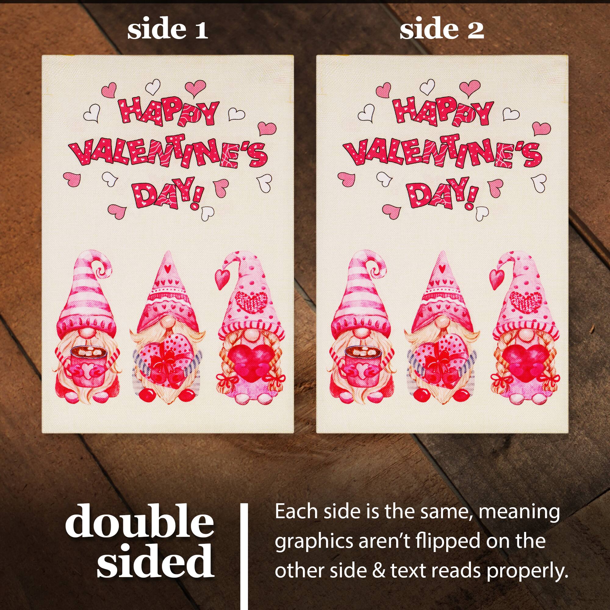 side 1 side 2  
HAPPY VALENTINE'S DAY! HAPPY VALENTINE'S DAY!  

Each side is the same, meaning graphics aren't flipped on the other side & text reads properly.