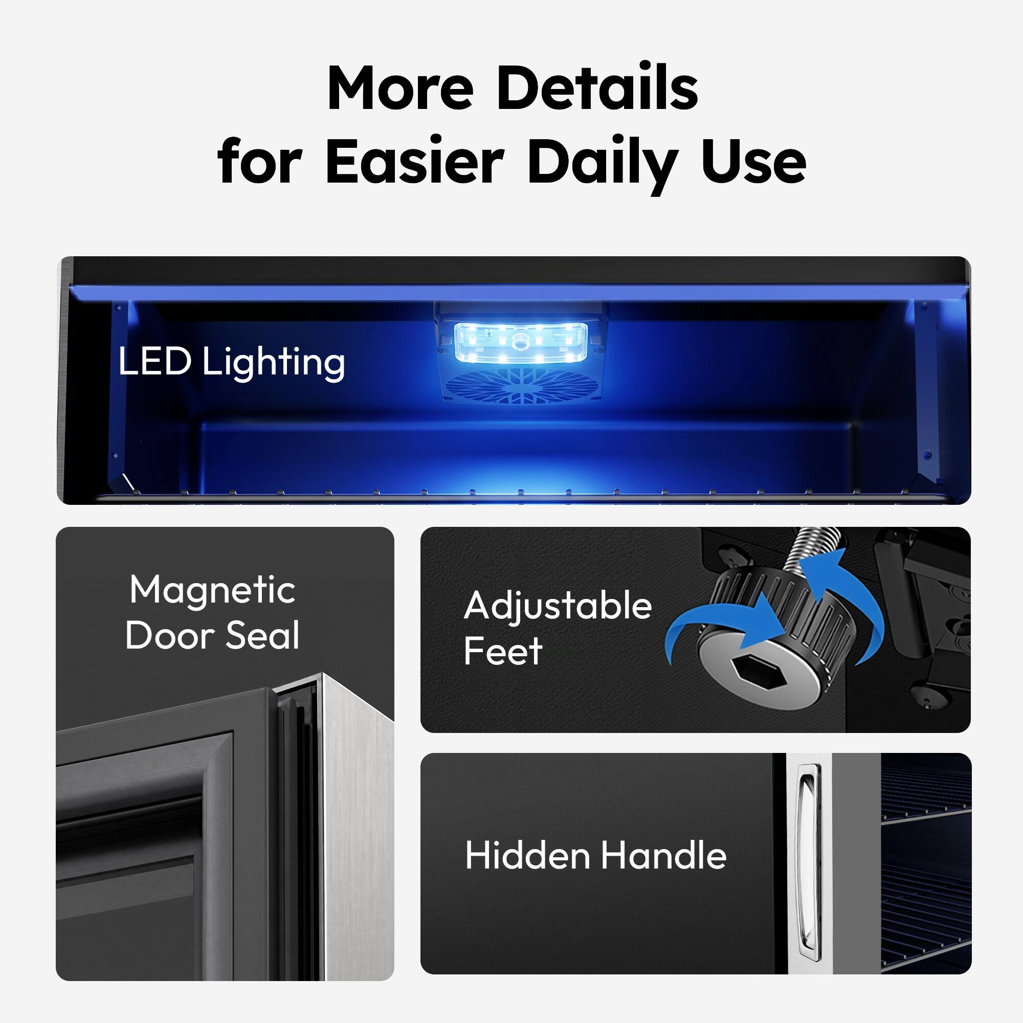 More Details for Easier Daily Use

- LED Lighting
- Magnetic Door Seal
- Adjustable Feet
- Hidden Handle