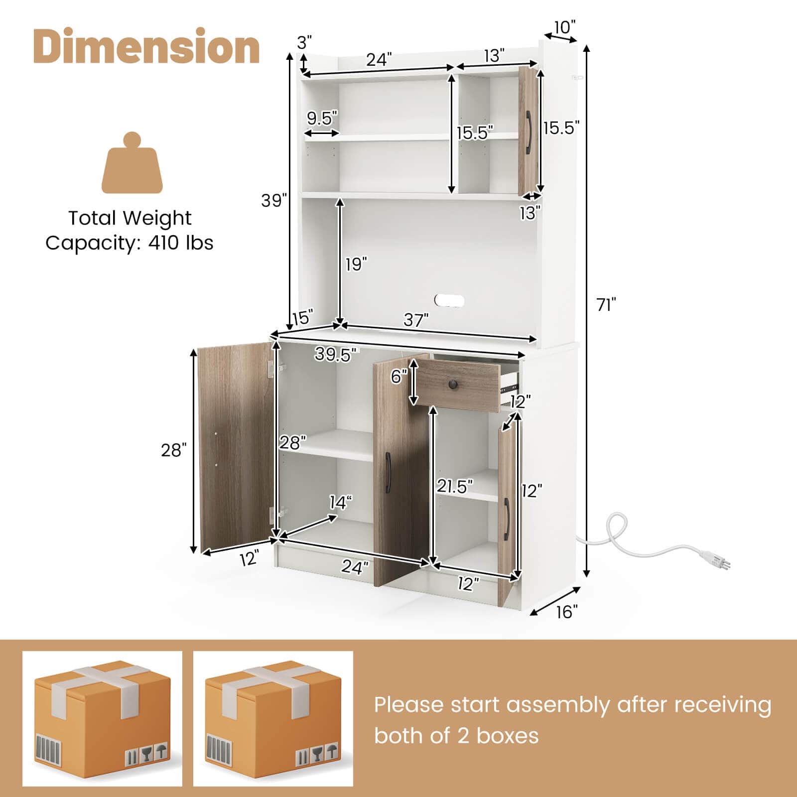 Dimension: 3" x 24" x 13" x 10" x 9.5" x 15.5" x 15.5"
Total Weight Capacity: 410 lbs
Please start assembly after receiving both of the 2 boxes.