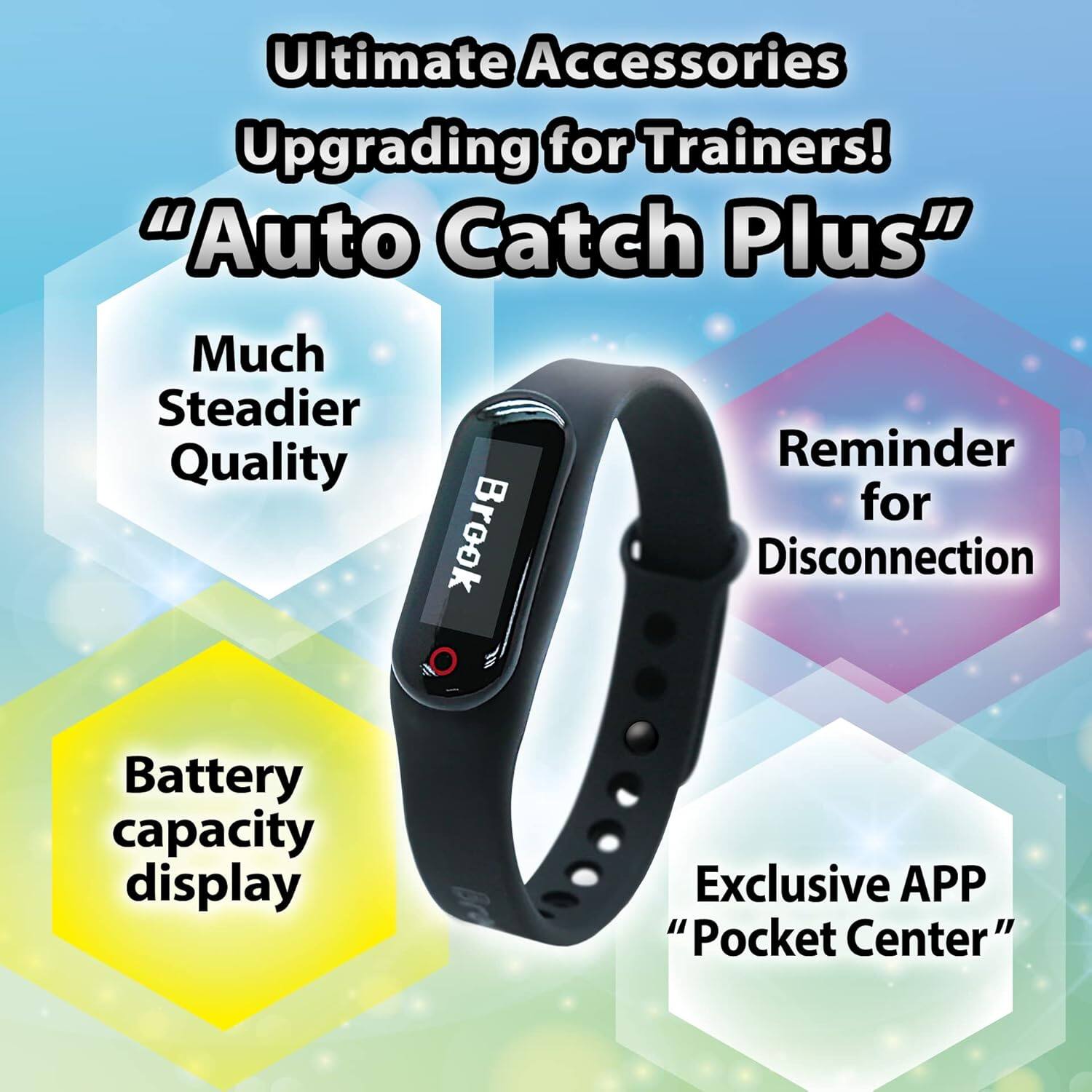 Ultimate Accessories Upgrading for Trainers! "Auto Catch Plus"  
- Much Steadier Quality  
- Reminder for Disconnection  
- Battery capacity display  
- Exclusive APP "Pocket Center"