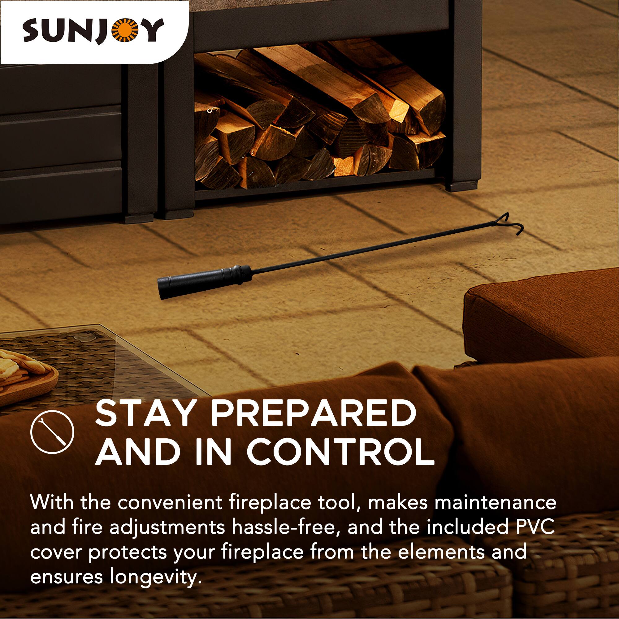 SUNJOY

STAY PREPARED AND IN CONTROL

With the convenient fireplace tool, makes maintenance and fire adjustments hassle-free, and the included PVC cover protects your fireplace from the elements and ensures longevity.