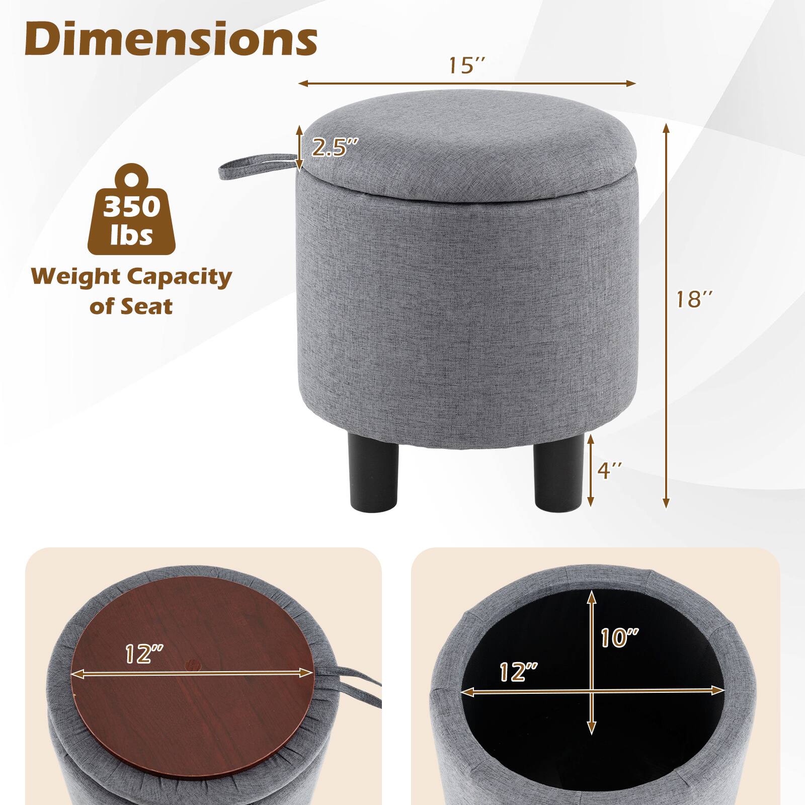 Dimensions: 15" x 18" x 2.5"  
Weight Capacity of Seat: 350 lbs  
Top Diameter: 12"  
Bottom Diameter: 12"  
Height: 4"  
Inner Depth: 10"