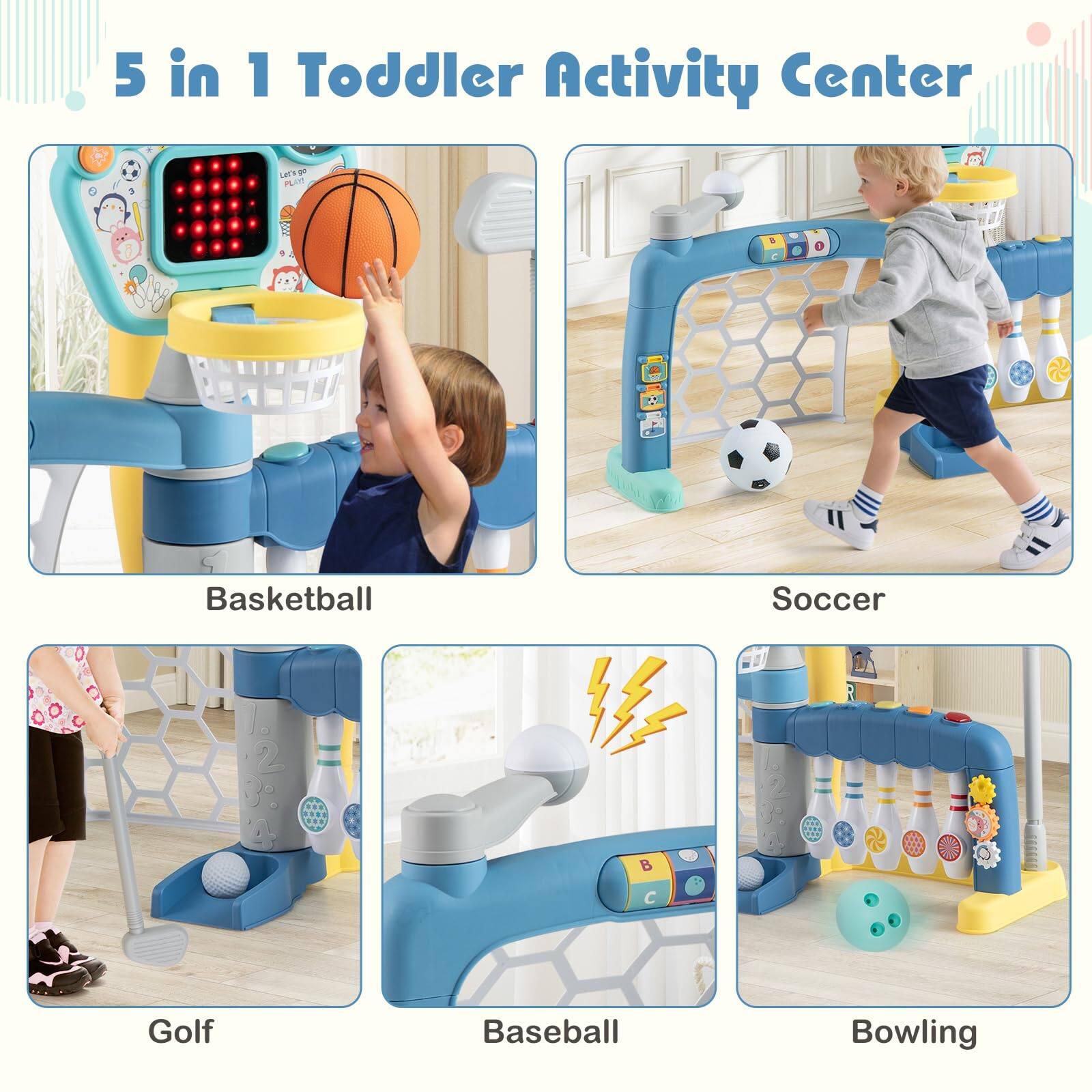 5 in 1 Toddler Activity Center

Basketball  
Soccer  
Golf  
Baseball  
Bowling