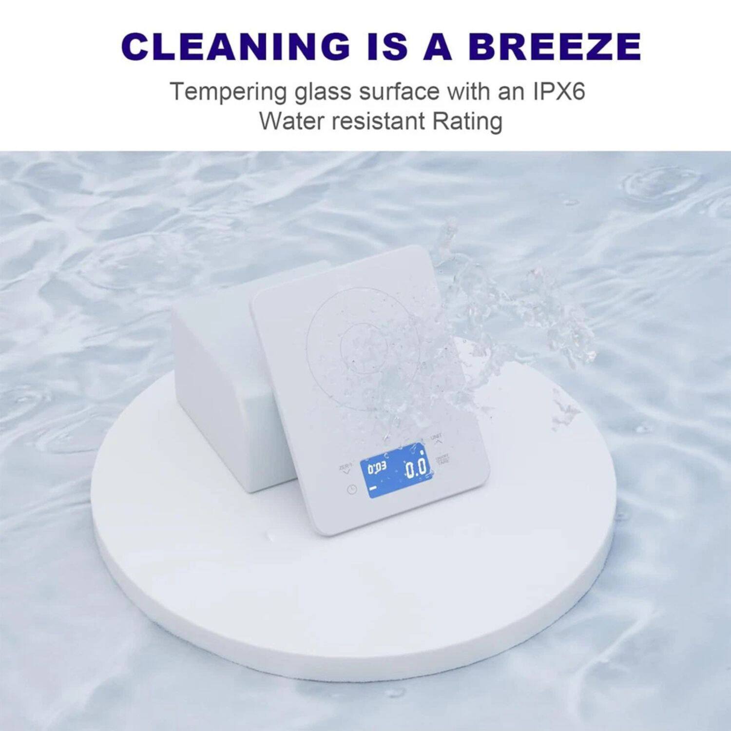 CLEANING IS A BREEZE

Tempering glass surface with an IPX6 Water resistant Rating